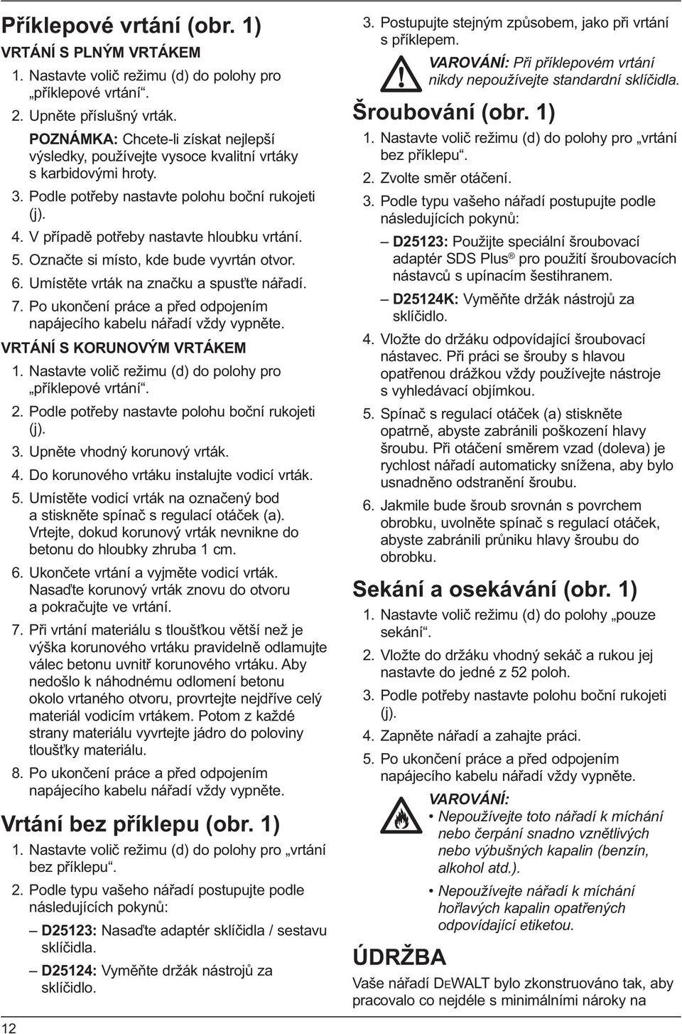 5. Označte si místo, kde bude vyvrtán otvor. 6. Umístěte vrták na značku a spusťte nářadí. 7. Po ukončení práce a před odpojením napájecího kabelu nářadí vždy vypněte. VRTÁNÍ S KORUNOVÝM VRTÁKEM 1.