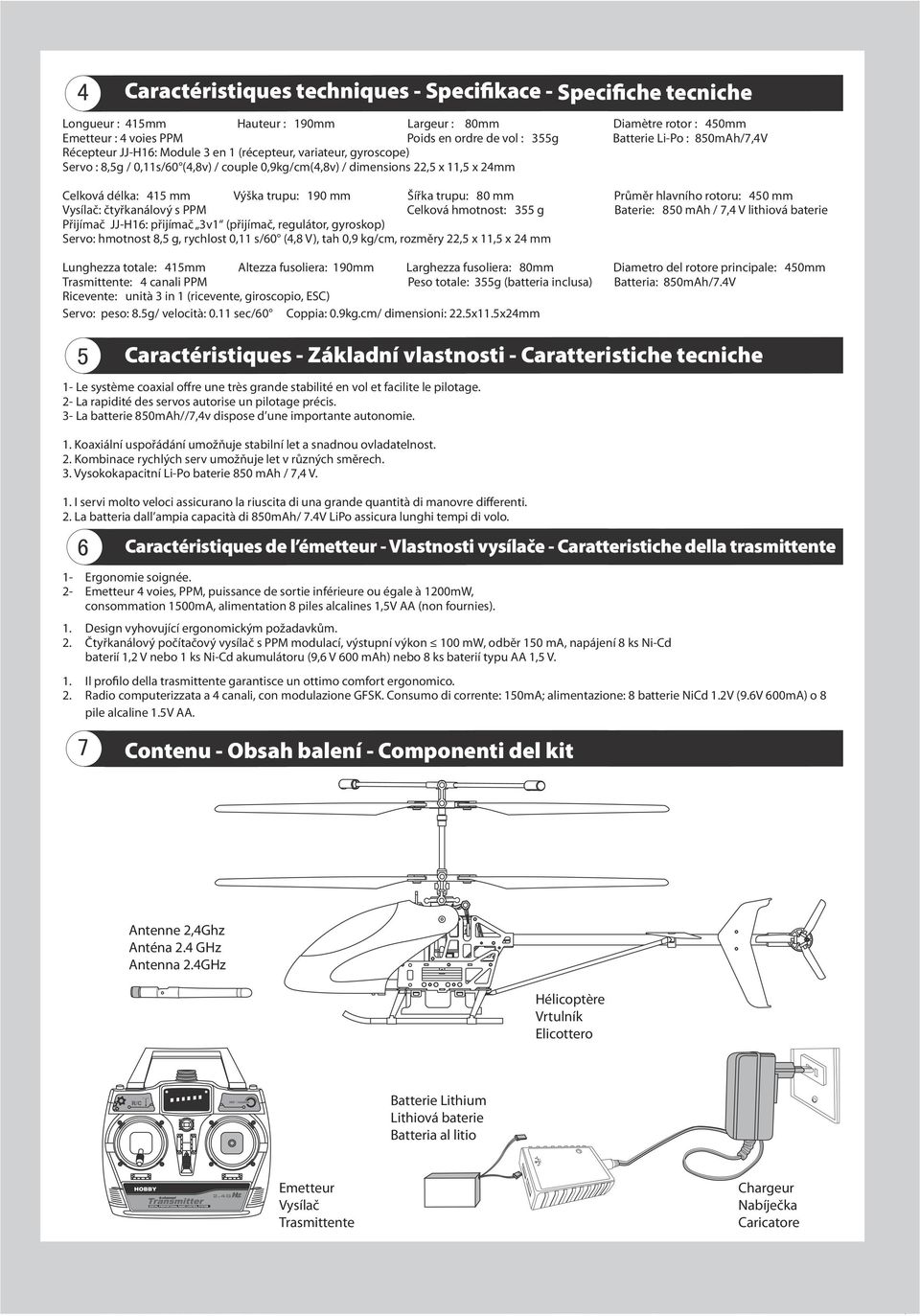 Výška trupu: 190 mm Šířka trupu: 80 mm Průměr hlavního rotoru: 450 mm Vysílač: čtyřkanálový s PPM Celková hmotnost: 355 g Baterie: 850 mah / 7,4 V lithiová baterie Přijímač JJ-H16: přijímač 3v1