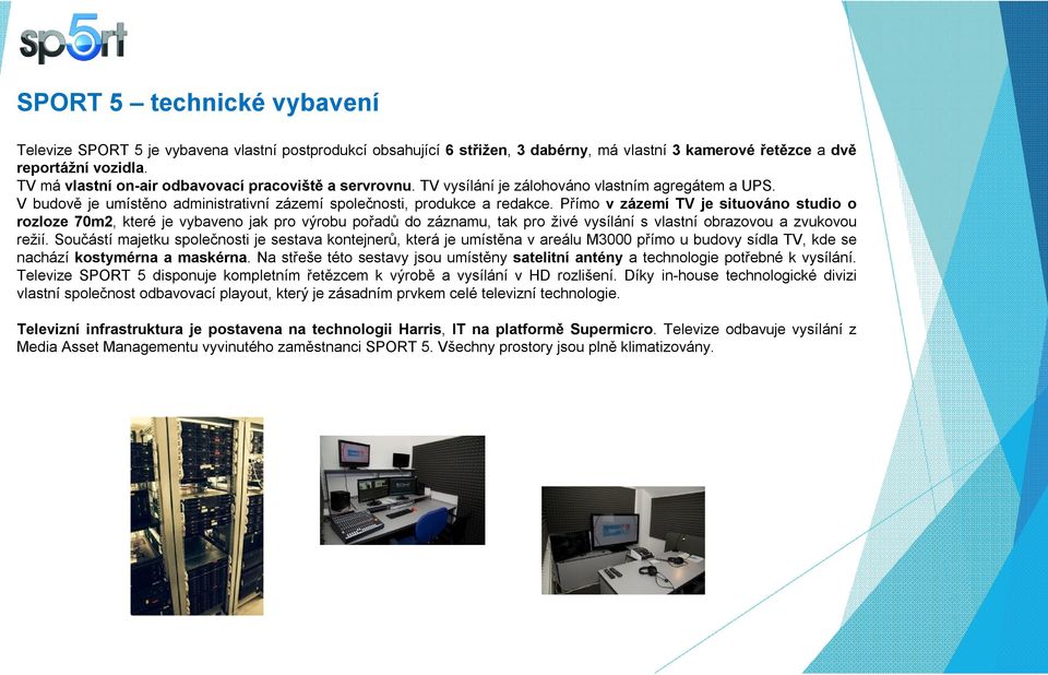 Přímo v zázemí TV je situováno studio o rozloze 70m2, které je vybaveno jak pro výrobu pořadů do záznamu, tak pro živé vysílání s vlastní obrazovou a zvukovou režií.