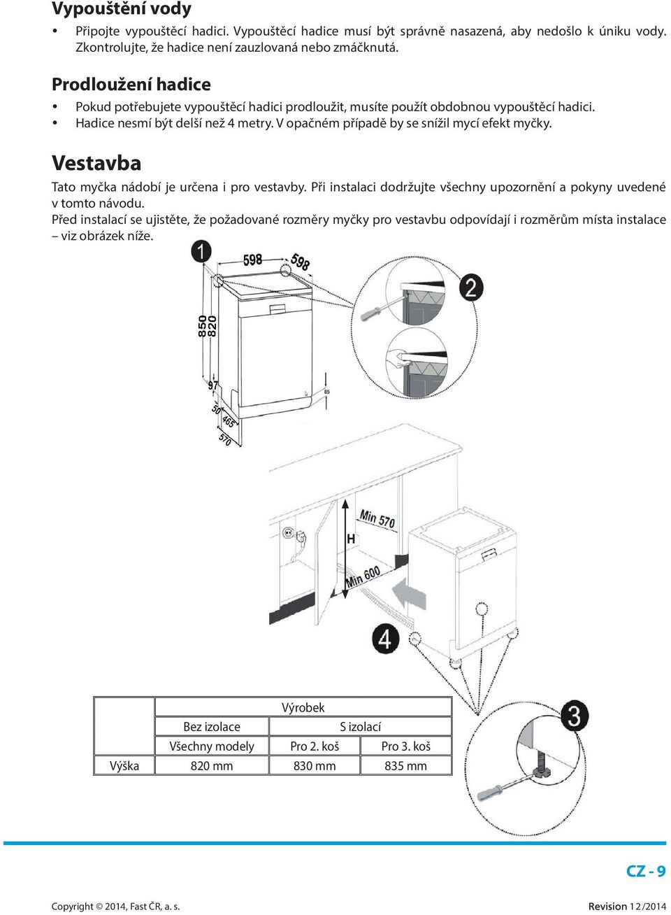 V opačném případě by se snížil mycí efekt myčky. Vestavba Tato myčka nádobí je určena i pro vestavby. Při instalaci dodržujte všechny upozornění a pokyny uvedené v tomto návodu.