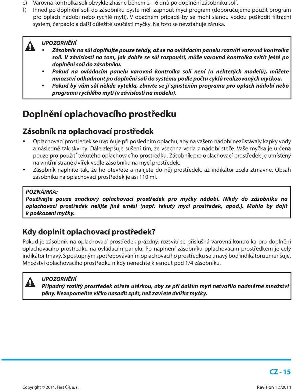 V opačném případě by se mohl slanou vodou poškodit filtrační systém, čerpadlo a další důležité součásti myčky. Na toto se nevztahuje záruka.