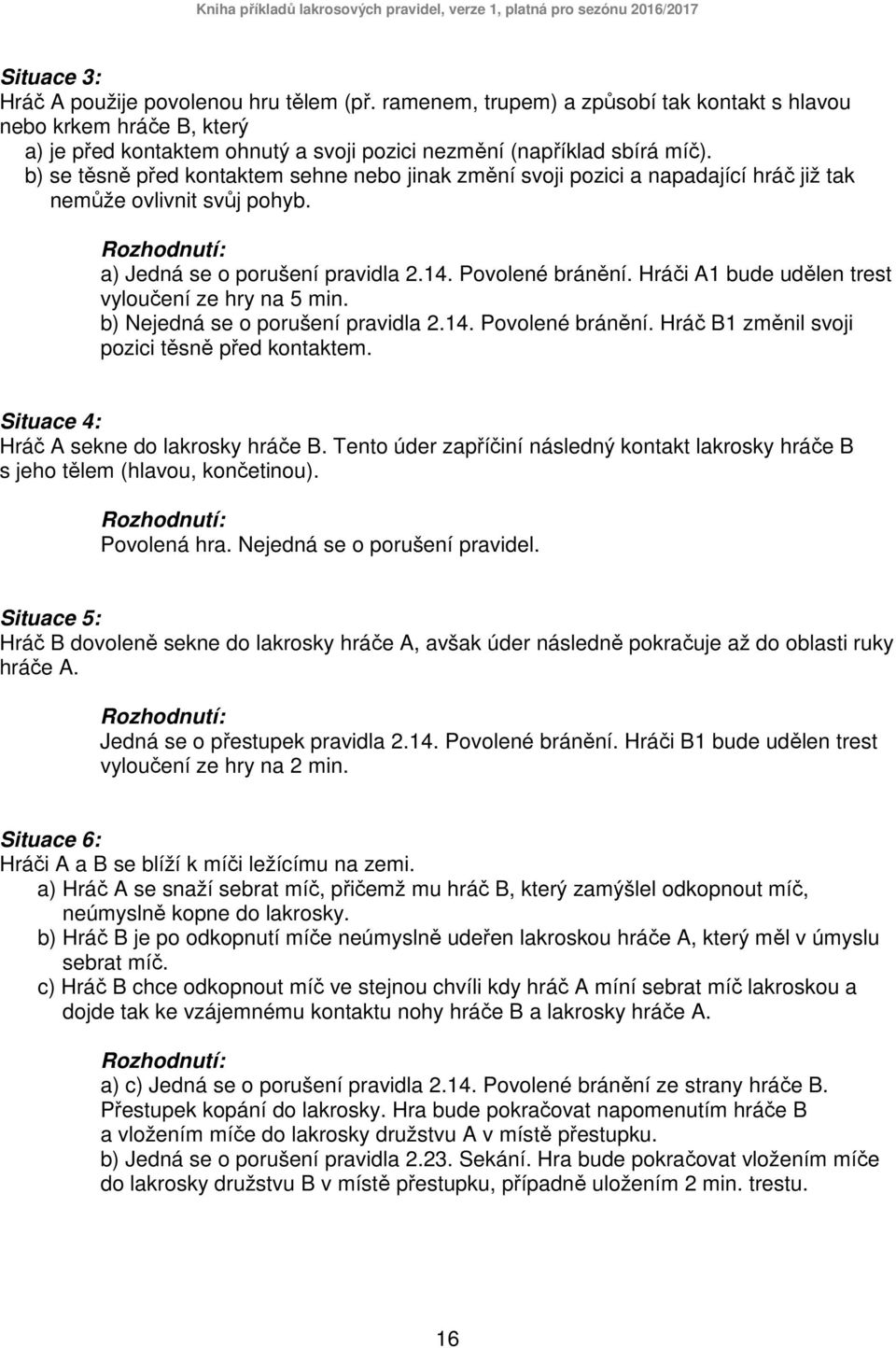 Hráči A1 bude udělen trest vyloučení ze hry na 5 min. b) Nejedná se o porušení pravidla 2.14. Povolené bránění. Hráč B1 změnil svoji pozici těsně před kontaktem.