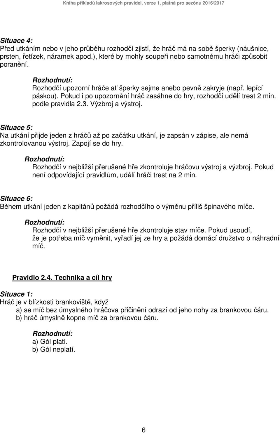 Situace 5: Na utkání přijde jeden z hráčů až po začátku utkání, je zapsán v zápise, ale nemá zkontrolovanou výstroj. Zapojí se do hry.