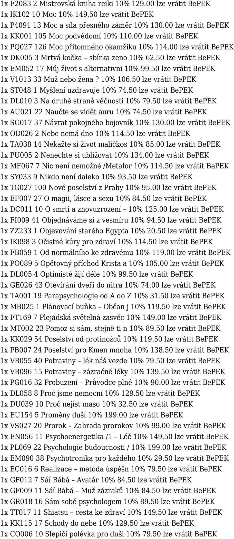 50 lze vrátit BePEK 1x EM052 17 Můj život s alternativní 10% 99.50 lze vrátit BePEK 1x V1013 33 Muž nebo žena? 10% 106.50 lze vrátit BePEK 1x ST048 1 Myšlení uzdravuje 10% 74.