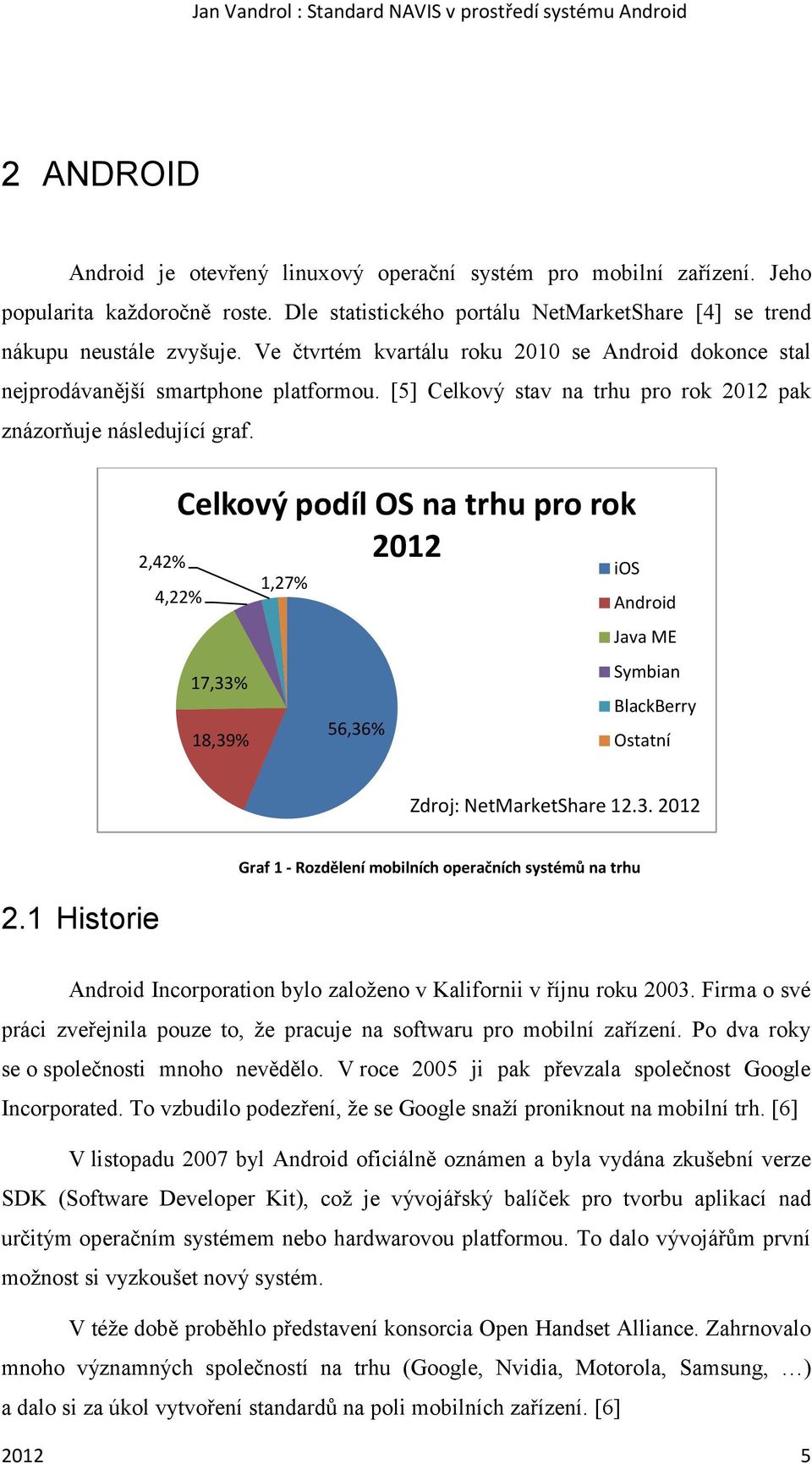 Celkový podíl OS na trhu pro rok 2012 2,42% 1,27% 4,22% 17,33% 56,36% 18,39% ios Android Java ME Symbian BlackBerry Ostatní Zdroj: NetMarketShare 12.3. 2012 2.1 Historie Graf 1 - Rozdělení mobilních operačních systémů na trhu Android Incorporation bylo založeno v Kalifornii v říjnu roku 2003.