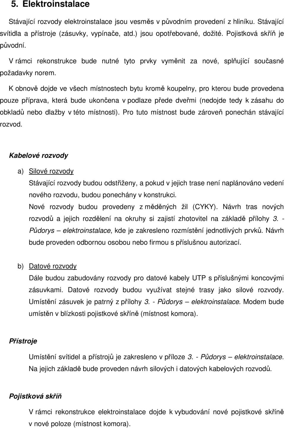 K obnově dojde ve všech místnostech bytu kromě koupelny, pro kterou bude provedena pouze příprava, která bude ukončena v podlaze přede dveřmi (nedojde tedy k zásahu do obkladů nebo dlažby v této