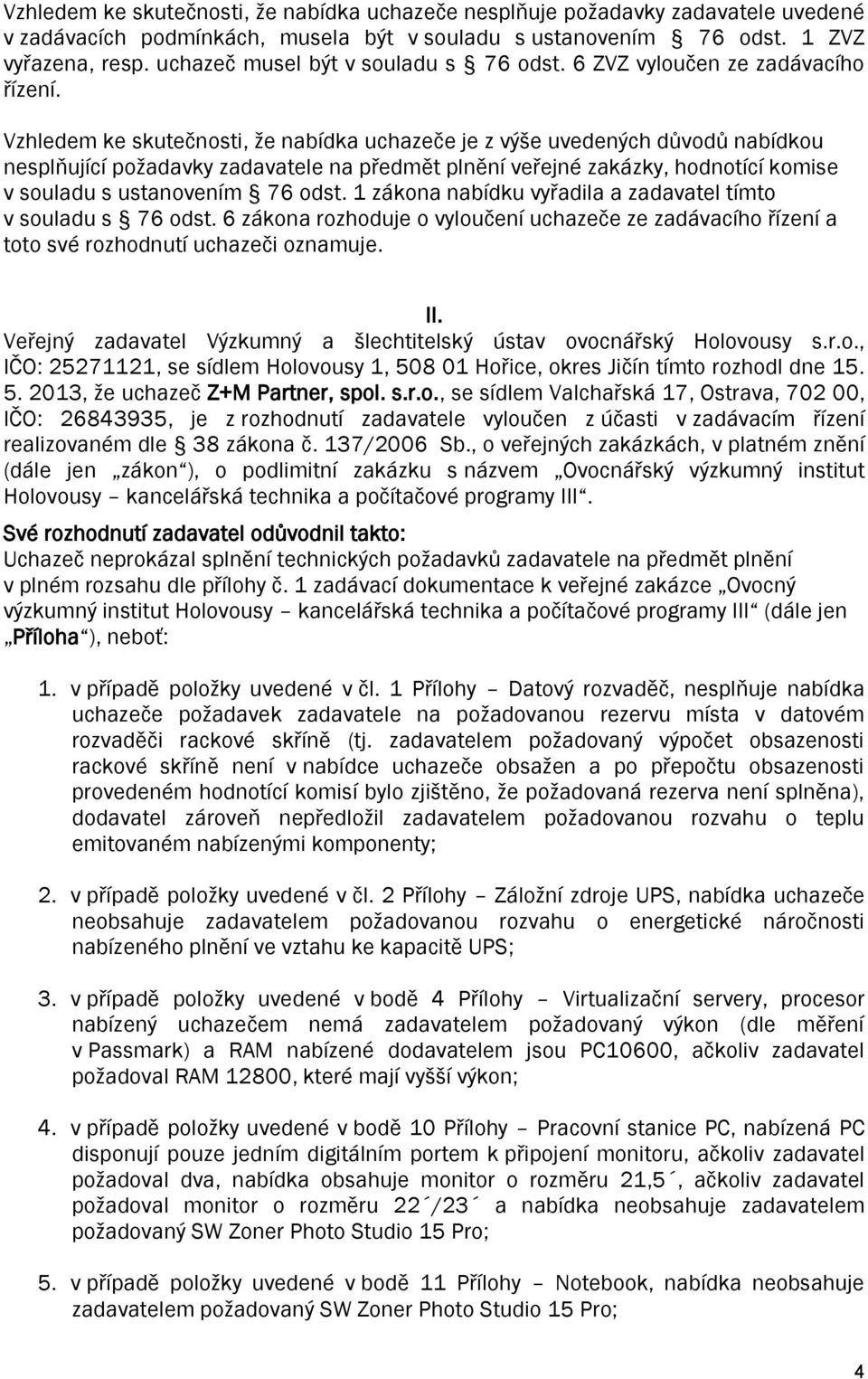 Vzhledem ke skutečnosti, že nabídka uchazeče je z výše uvedených důvodů nabídkou nesplňující požadavky zadavatele na předmět plnění veřejné zakázky, hodnotící komise v souladu s ustanovením 76 odst.