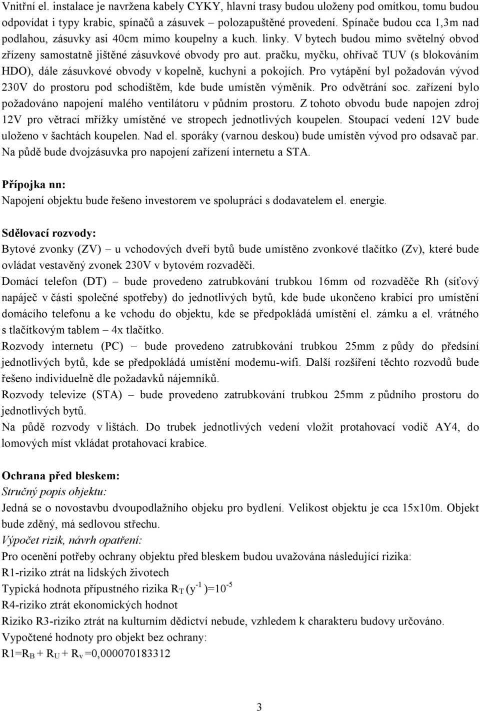 pračku, myčku, ohřívač TUV (s blokováním HDO), dále zásuvkové obvody v kopelně, kuchyni a pokojích. Pro vytápění byl požadován vývod 230V do prostoru pod schodištěm, kde bude umístěn výměník.