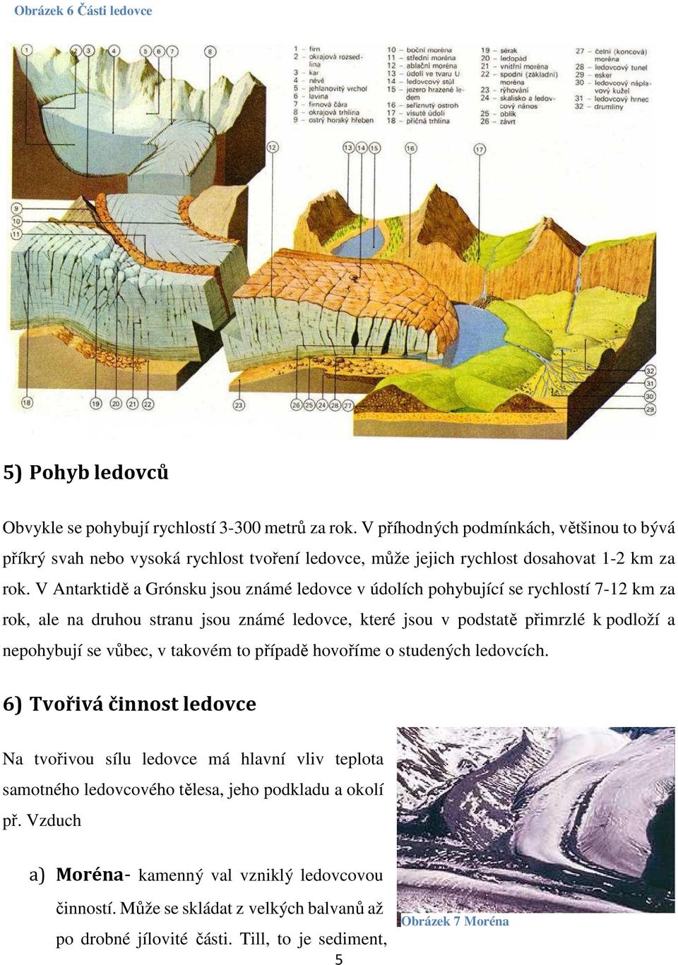 V Antarktidě a Grónsku jsou známé ledovce v údolích pohybující se rychlostí 7-12 km za rok, ale na druhou stranu jsou známé ledovce, které jsou v podstatě přimrzlé k podloží a nepohybují se