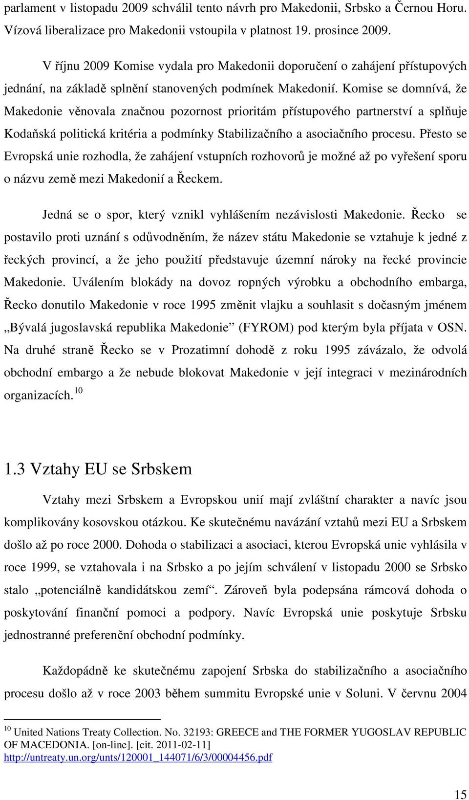 Komise se domnívá, že Makedonie věnovala značnou pozornost prioritám přístupového partnerství a splňuje Kodaňská politická kritéria a podmínky Stabilizačního a asociačního procesu.