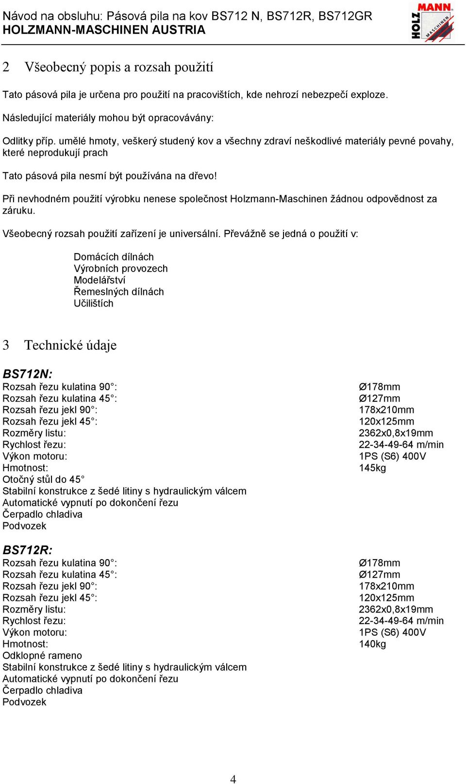 umělé hmoty, veškerý studený kov a všechny zdraví neškodlivé materiály pevné povahy, které neprodukují prach Tato pásová pila nesmí být používána na dřevo!