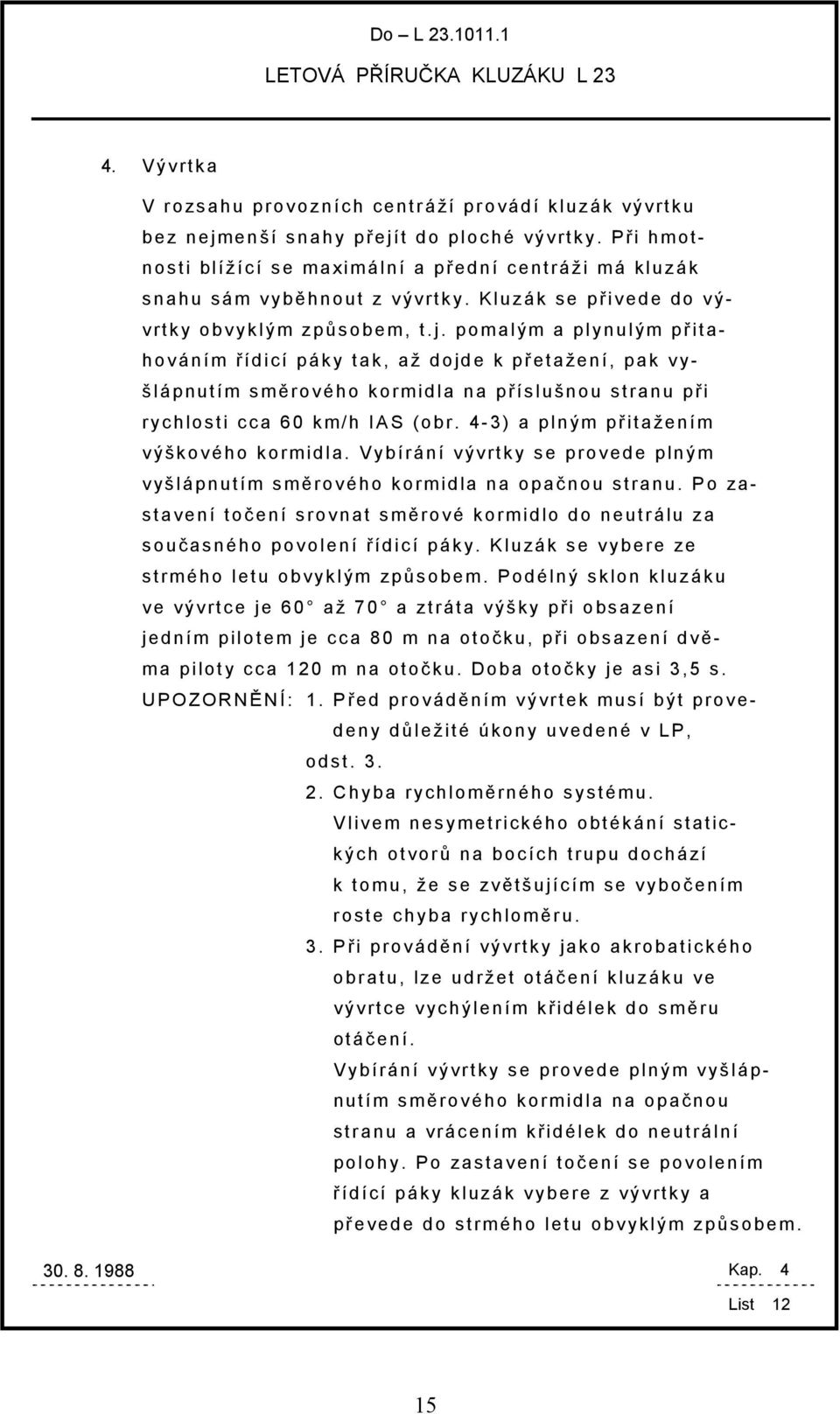 pomalým a plynulým př itahováním ř ídicí páky tak, až dojde k př etažení, pak vyšlápnutím smě rového kormidla na př íslušnou stranu př i rychlosti cca 60 km/h IAS (obr.