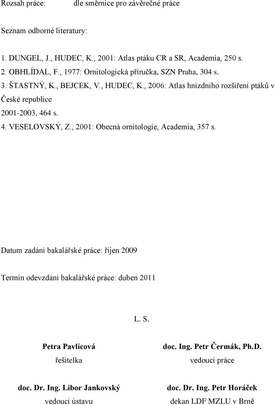 , 2006: Atlas hnízdního rozšíření ptákŧ v České republice 2001-2003, 464 s. 4. VESELOVSKÝ, Z., 2001: Obecná ornitologie, Academia, 357 s.