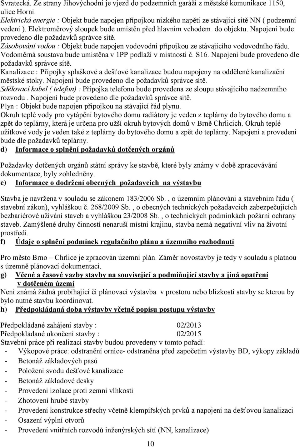 Napojení bude provedeno dle požadavků správce sítě. Zásobování vodou : Objekt bude napojen vodovodní přípojkou ze stávajícího vodovodního řádu.