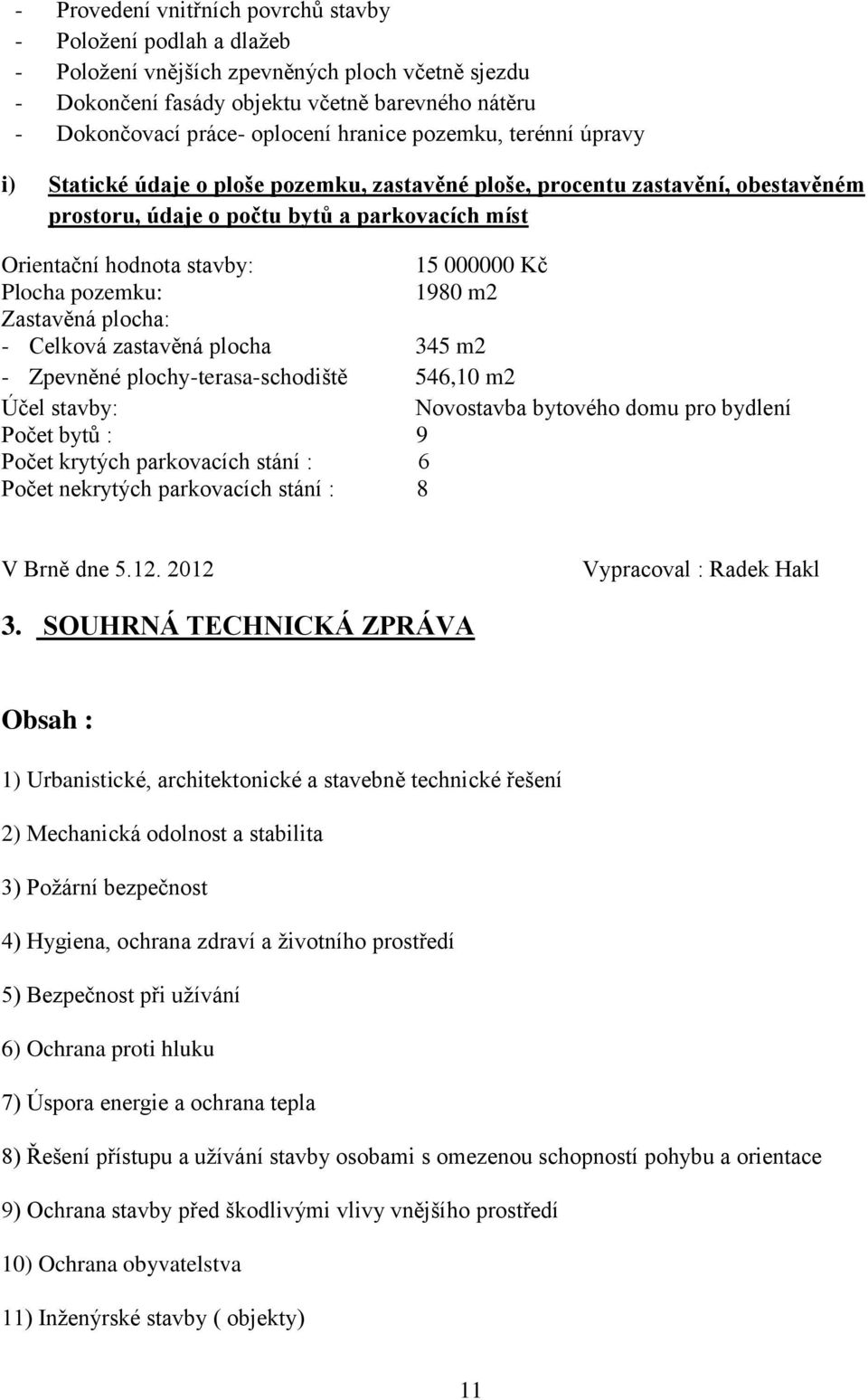 000000 Kč Plocha pozemku: 1980 m2 Zastavěná plocha: - Celková zastavěná plocha 345 m2 - Zpevněné plochy-terasa-schodiště 546,10 m2 Účel stavby: Novostavba bytového domu pro bydlení Počet bytů : 9