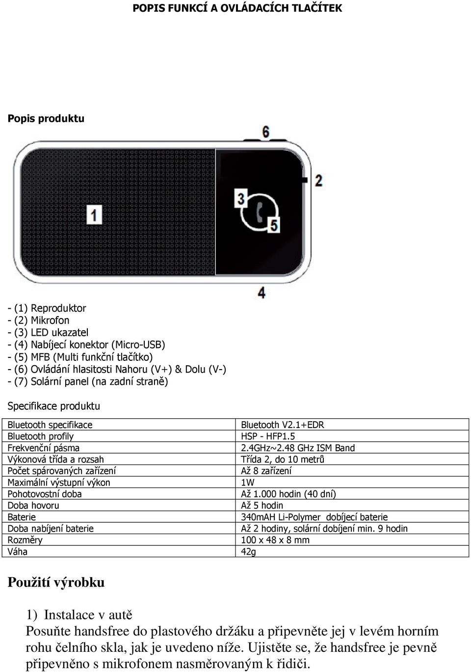 Maximální výstupní výkon Pohotovostní doba Doba hovoru Baterie Doba nabíjení baterie Rozměry Váha Bluetooth V2.1+EDR HSP - HFP1.5 2.4GHz~2.48 GHz ISM Band Třída 2, do 10 metrů Až 8 zařízení 1W Až 1.