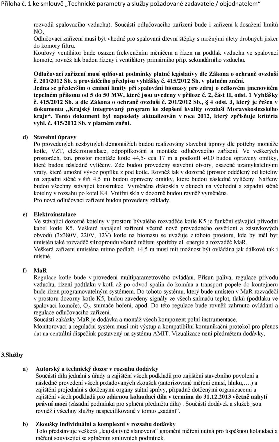 Kouřový ventilátor bude osazen frekvenčním měničem a řízen na podtlak vzduchu ve spalovací komoře, rovněž tak budou řízeny i ventilátory primárního příp. sekundárního vzduchu.