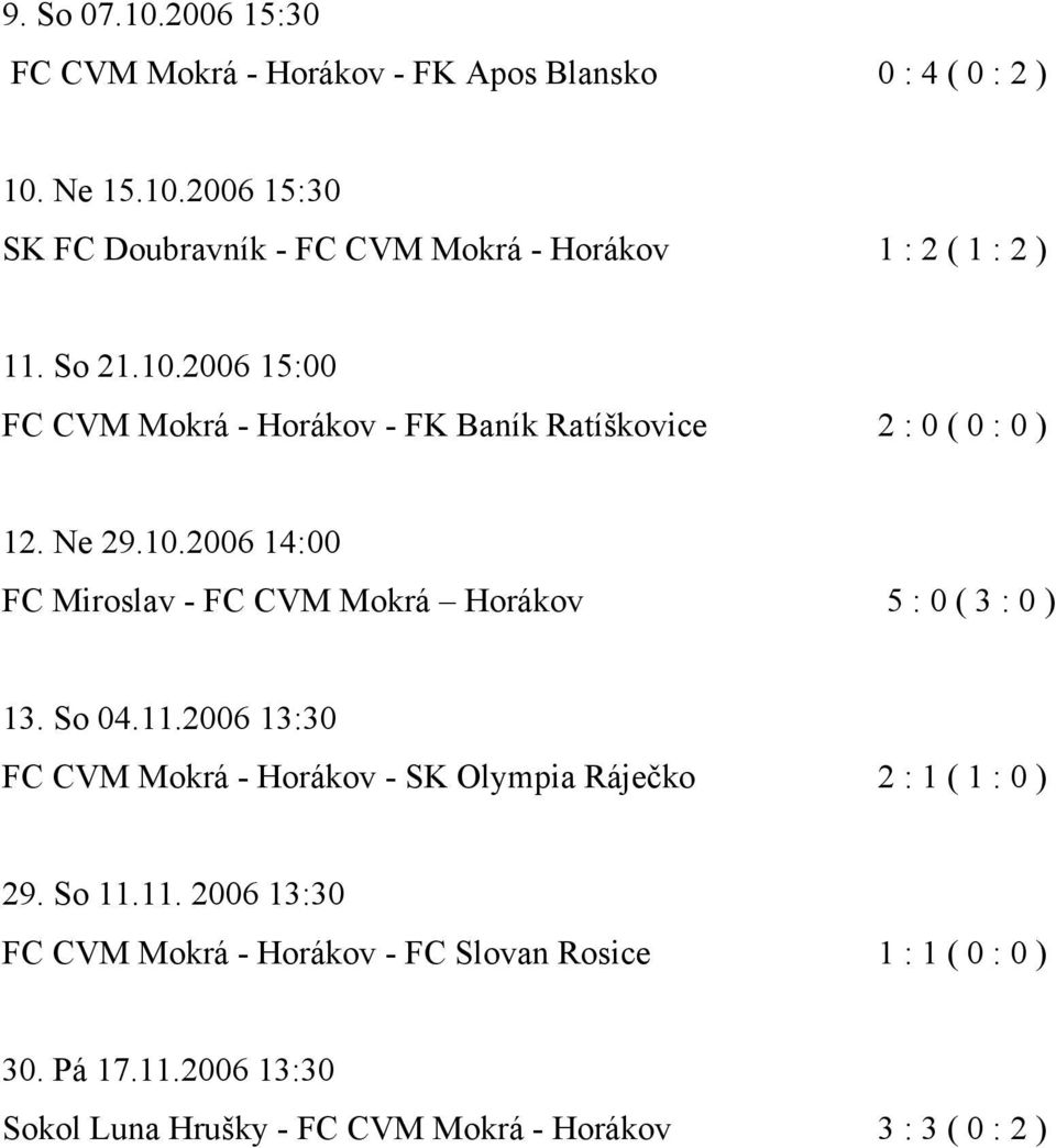 So 04.11.2006 13:30 FC CVM Mokrá - Horákov - SK Olympia Ráječko 2 : 1 ( 1 : 0 ) 29. So 11.11. 2006 13:30 FC CVM Mokrá - Horákov - FC Slovan Rosice 1 : 1 ( 0 : 0 ) 30.