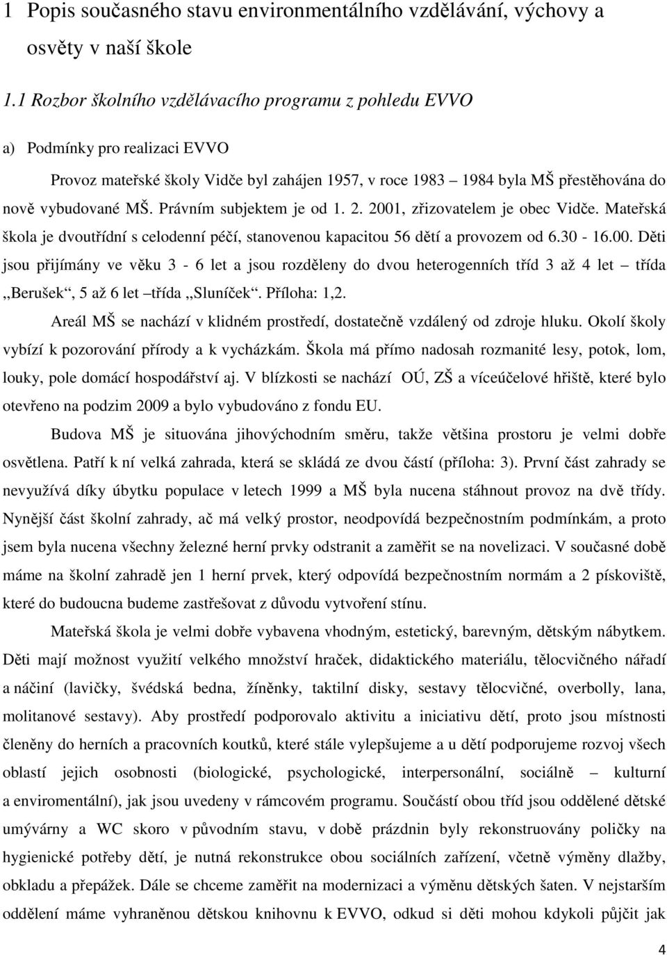 Právním subjektem je od 1. 2. 2001, zřizovatelem je obec Vidče. Mateřská škola je dvoutřídní s celodenní péčí, stanovenou kapacitou 56 dětí a provozem od 6.30-16.00. Děti jsou přijímány ve věku 3-6 let a jsou rozděleny do dvou heterogenních tříd 3 až 4 let třída,,berušek, 5 až 6 let třída,,sluníček.