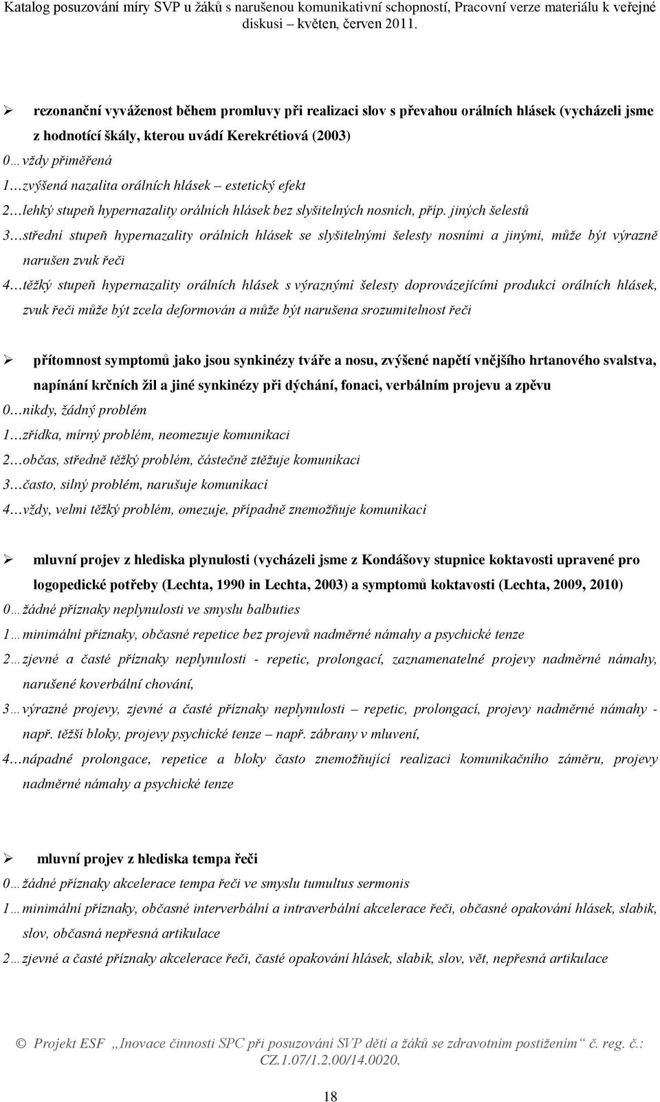 jiných šelestů 3 střední stupeň hypernazality orálních hlásek se slyšitelnými šelesty nosními a jinými, může být výrazně narušen zvuk řeči 4 těžký stupeň hypernazality orálních hlásek s výraznými