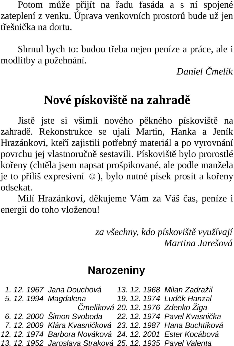 Rekonstrukce se ujali Martin, Hanka a Jeník Hrazánkovi, kteří zajistili potřebný materiál a po vyrovnání povrchu jej vlastnoručně sestavili.