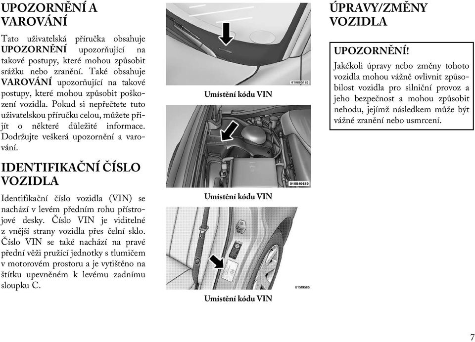 Dodržujte veškerá upozornění a varování. IDENTIFIKAČNÍ ČÍSLO VOZIDLA Identifikační číslo vozidla (VIN) se nachází v levém předním rohu přístrojové desky.