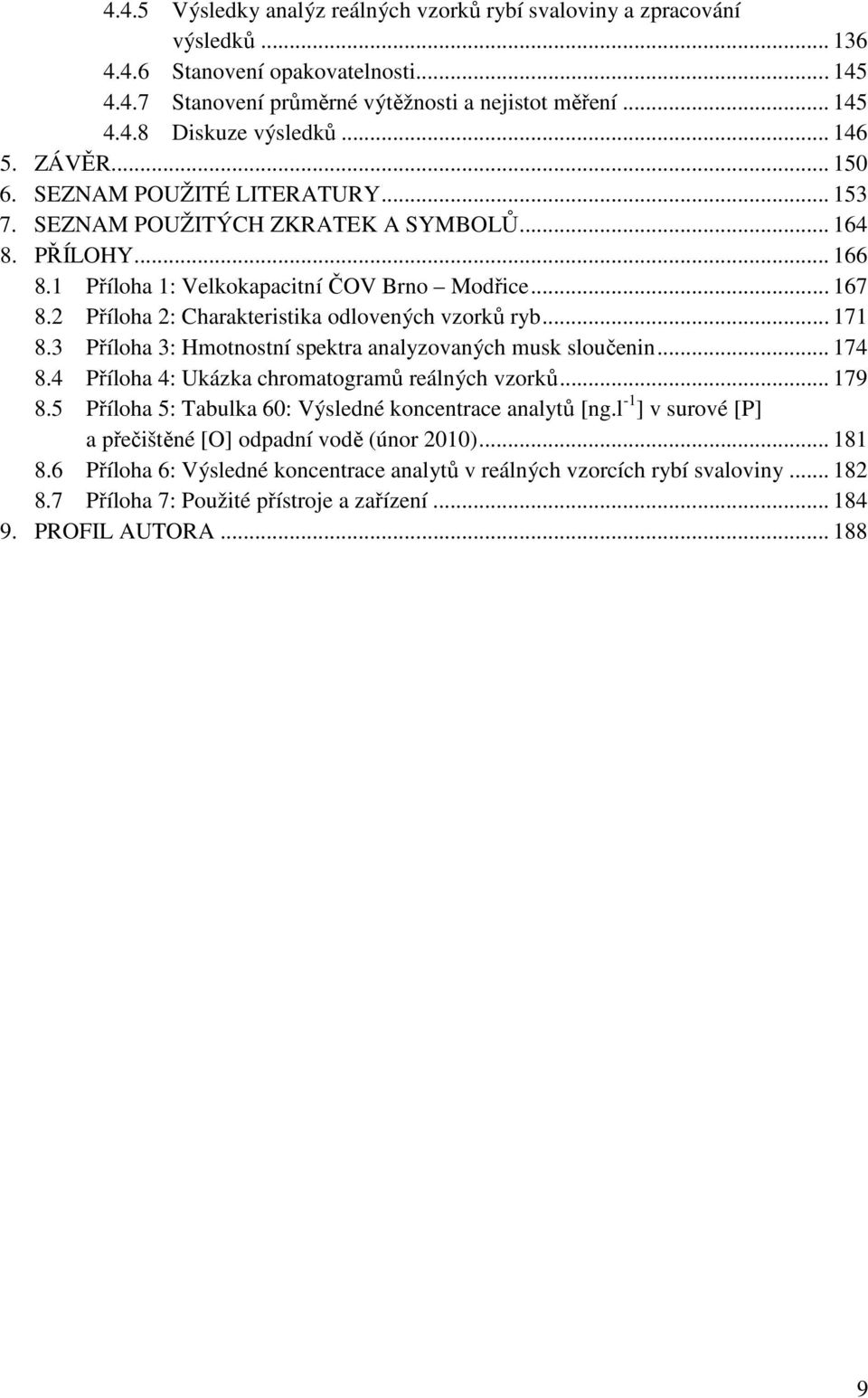 2 Příloha 2: Charakteristika odlovených vzorků ryb... 171 8.3 Příloha 3: Hmotnostní spektra analyzovaných musk sloučenin... 174 8.4 Příloha 4: Ukázka chromatogramů reálných vzorků... 179 8.