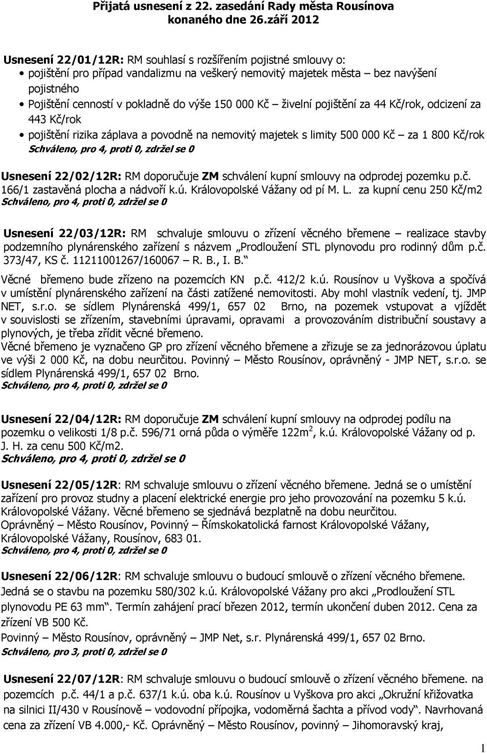 výše 150 000 Kč živelní pojištění za 44 Kč/rok, odcizení za 443 Kč/rok pojištění rizika záplava a povodně na nemovitý majetek s limity 500 000 Kč za 1 800 Kč/rok Usnesení 22/02/12R: RM doporučuje ZM