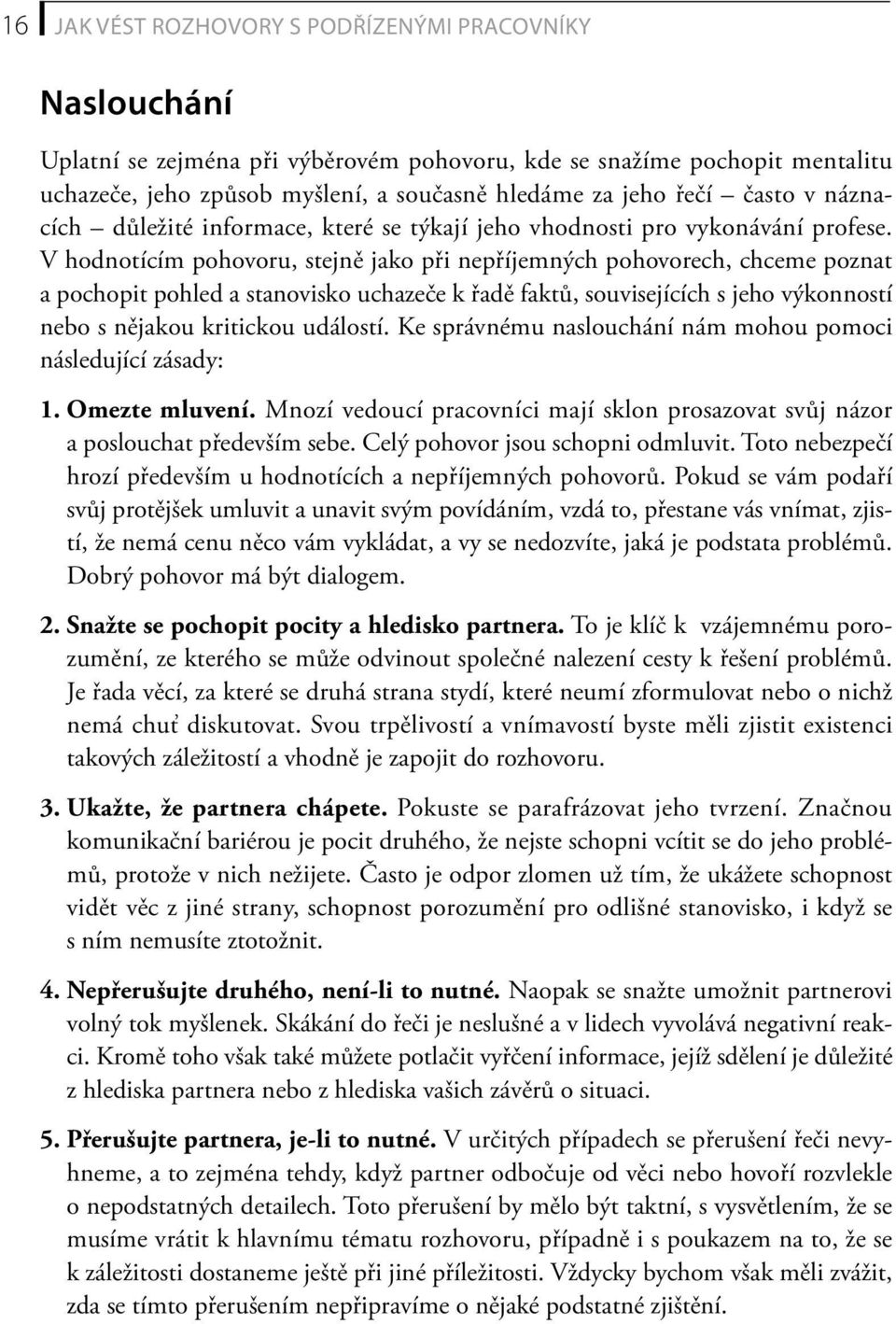 V hodnotícím pohovoru, stejně jako při nepříjemných pohovorech, chceme poznat a pochopit pohled a stanovisko uchazeče k řadě faktů, souvisejících s jeho výkonností nebo s nějakou kritickou událostí.