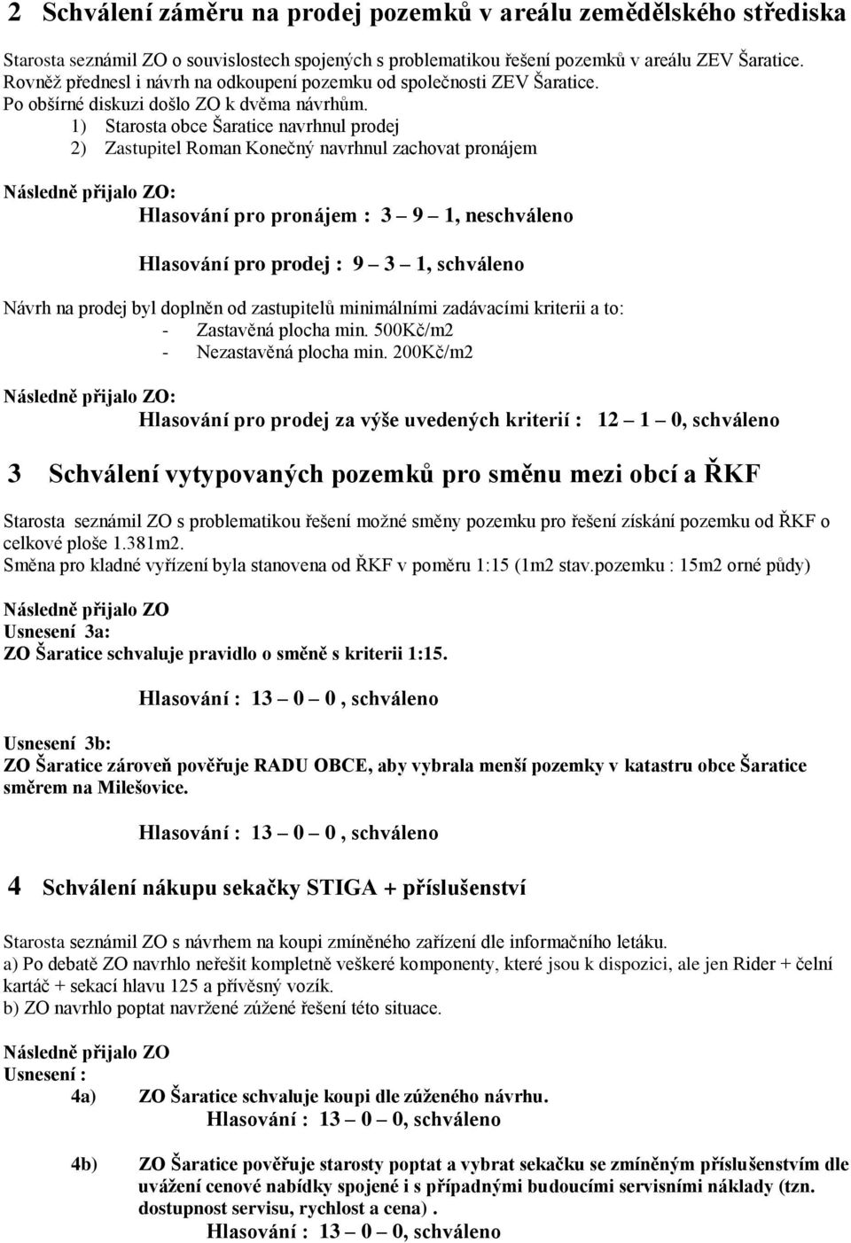 1) Starosta obce Šaratice navrhnul prodej 2) Zastupitel Roman Konečný navrhnul zachovat pronájem : Hlasování pro pronájem : 3 9 1, neschváleno Hlasování pro prodej : 9 3 1, schváleno Návrh na prodej