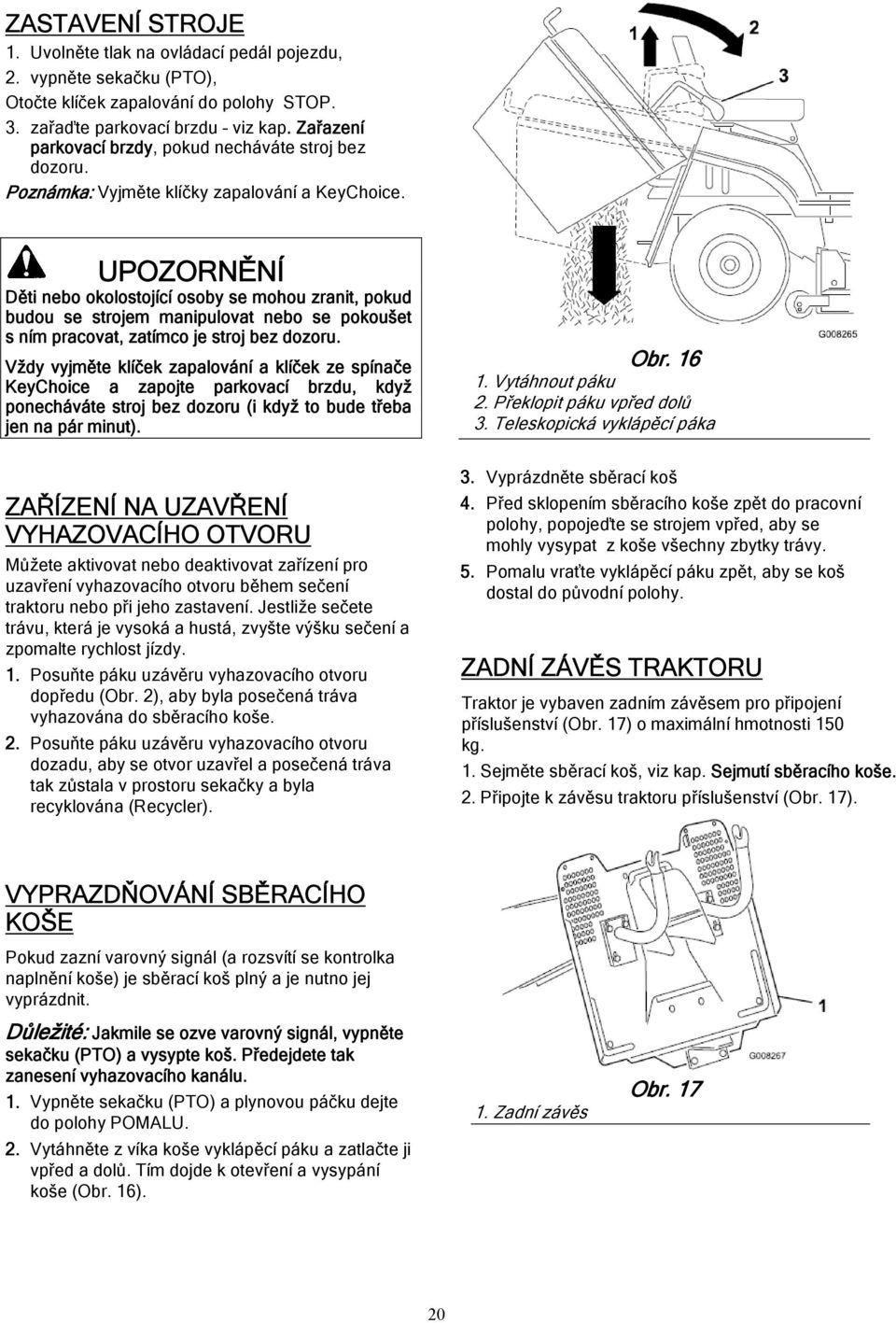 UPOZORNĚNÍ Děti nebo okolostojící osoby se mohou zranit, pokud budou se strojem manipulovat nebo se pokoušet s ním pracovat, zatímco je stroj bez dozoru.