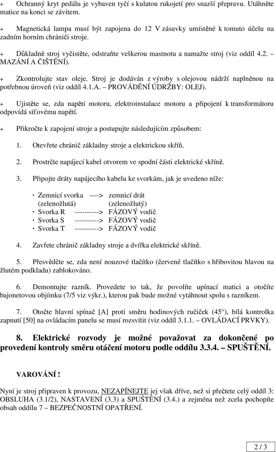 + Zkontrolujte stav oleje. Stroj je dodáván z výroby s olejovou nádrží naplněnou na potřebnou úroveň (viz oddíl 4.1.A. PROVÁDĚNÍ ÚDRŽBY: OLEJ).