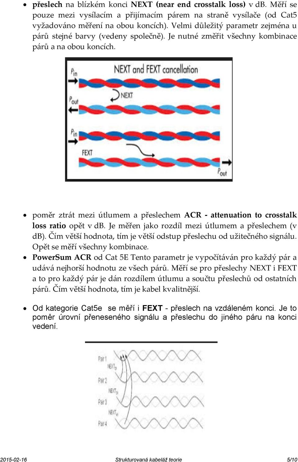 poměr ztrát mezi útlumem a přeslechem ACR - attenuation to crosstalk loss ratio opět v db. Je měřen jako rozdíl mezi útlumem a přeslechem (v db).