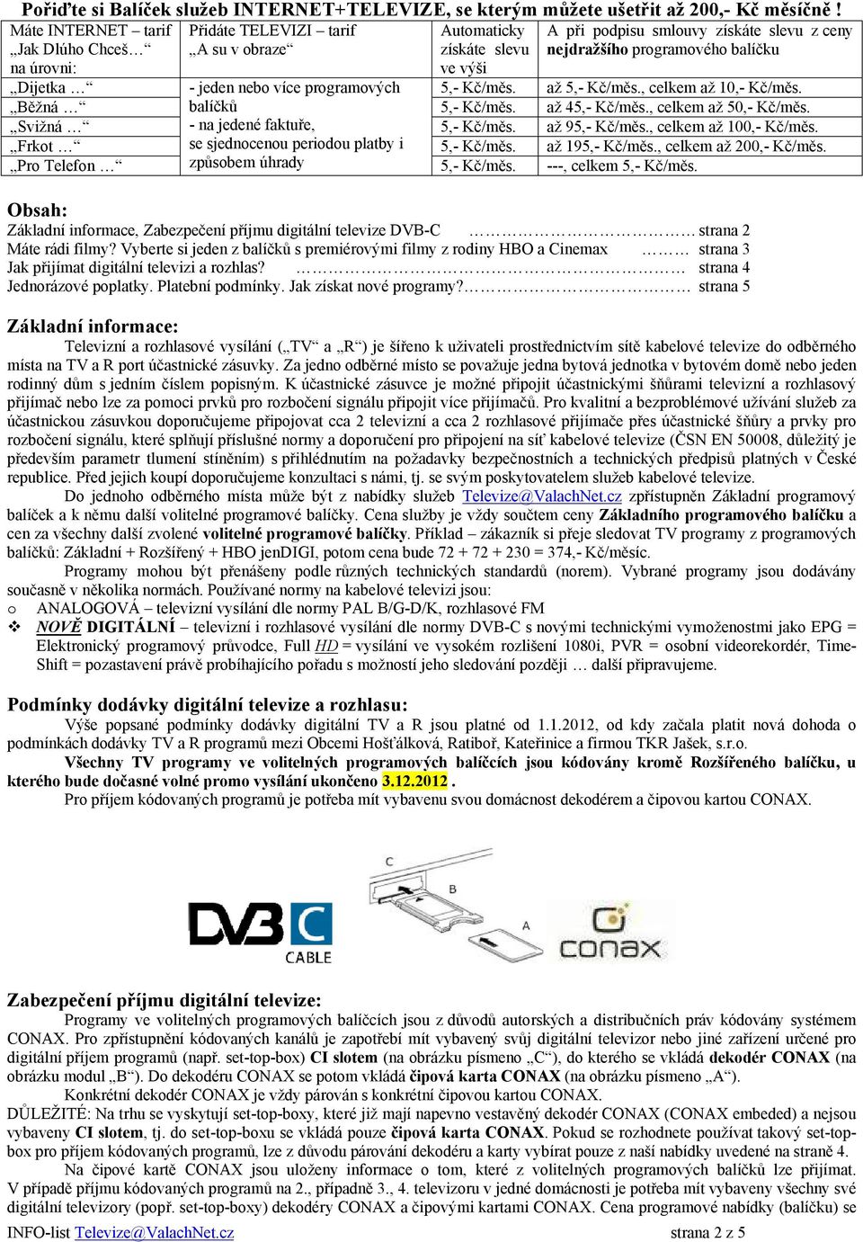 - jeden nebo více programových 5,- Kč/měs. 5,- Kč/měs., celkem 10,- Kč/měs. Běžná balíčků 5,- Kč/měs. 45,- Kč/měs., celkem 50,- Kč/měs. Svižná - na jedené faktuře, 5,- Kč/měs. 95,- Kč/měs.