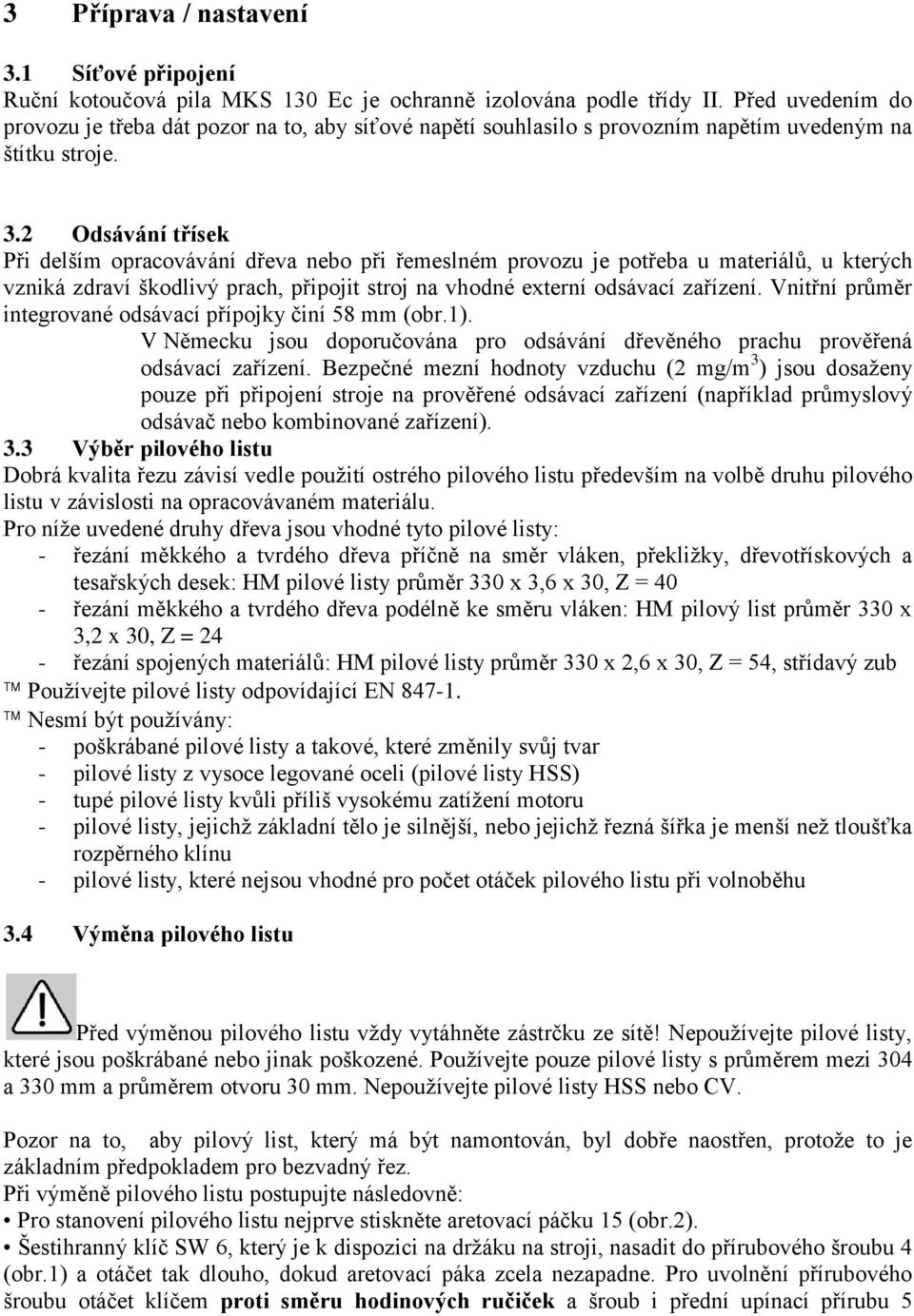 2 Odsávání třísek Při delším opracovávání dřeva nebo při řemeslném provozu je potřeba u materiálů, u kterých vzniká zdraví škodlivý prach, připojit stroj na vhodné externí odsávací zařízení.