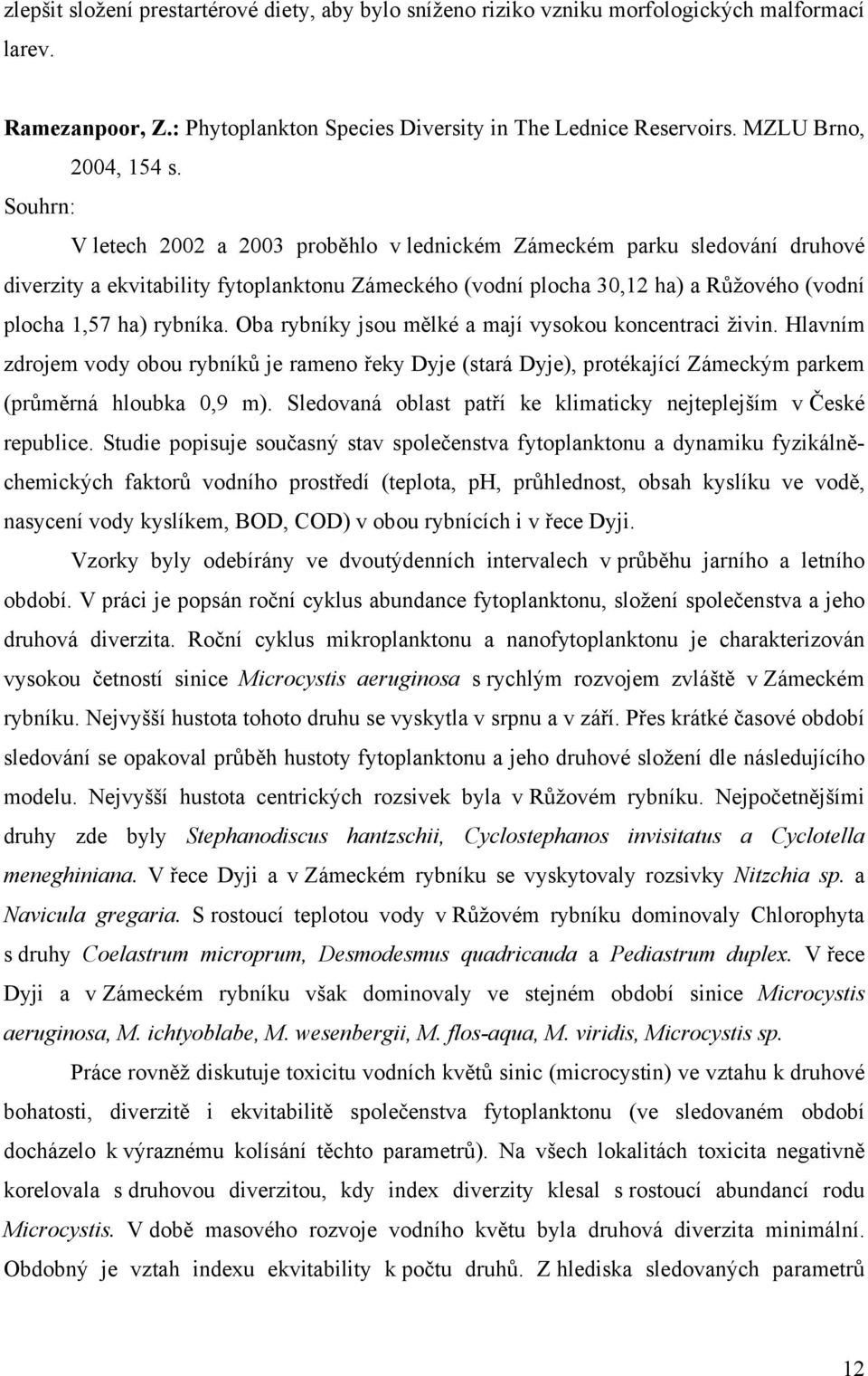 Oba rybníky jsou mělké a mají vysokou koncentraci živin. Hlavním zdrojem vody obou rybníků je rameno řeky Dyje (stará Dyje), protékající Zámeckým parkem (průměrná hloubka 0,9 m).