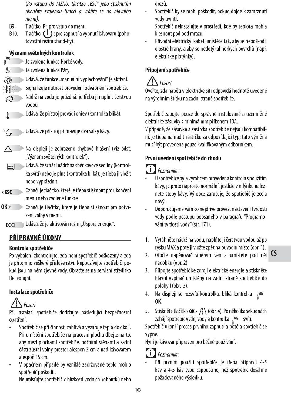 Udává, že funkce manuální vyplachování je aktivní. Signalizuje nutnost provedení odvápnění spotřebiče. Nádrž na vodu je prázdná: je třeba ji naplnit čerstvou vodou.