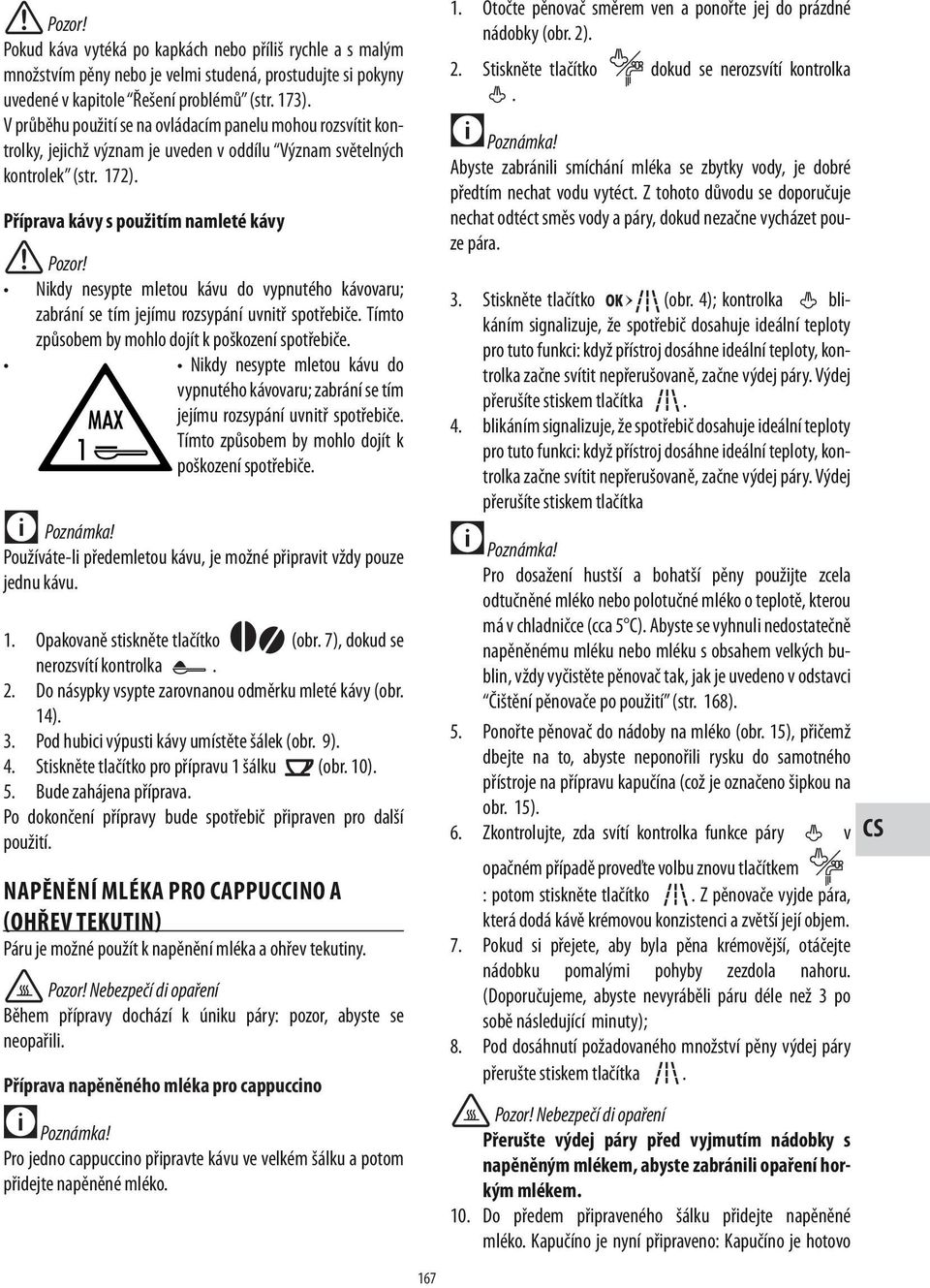 Příprava kávy s použitím namleté kávy Nikdy nesypte mletou kávu do vypnutého kávovaru; zabrání se tím jejímu rozsypání uvnitř spotřebiče. Tímto způsobem by mohlo dojít k poškození spotřebiče.