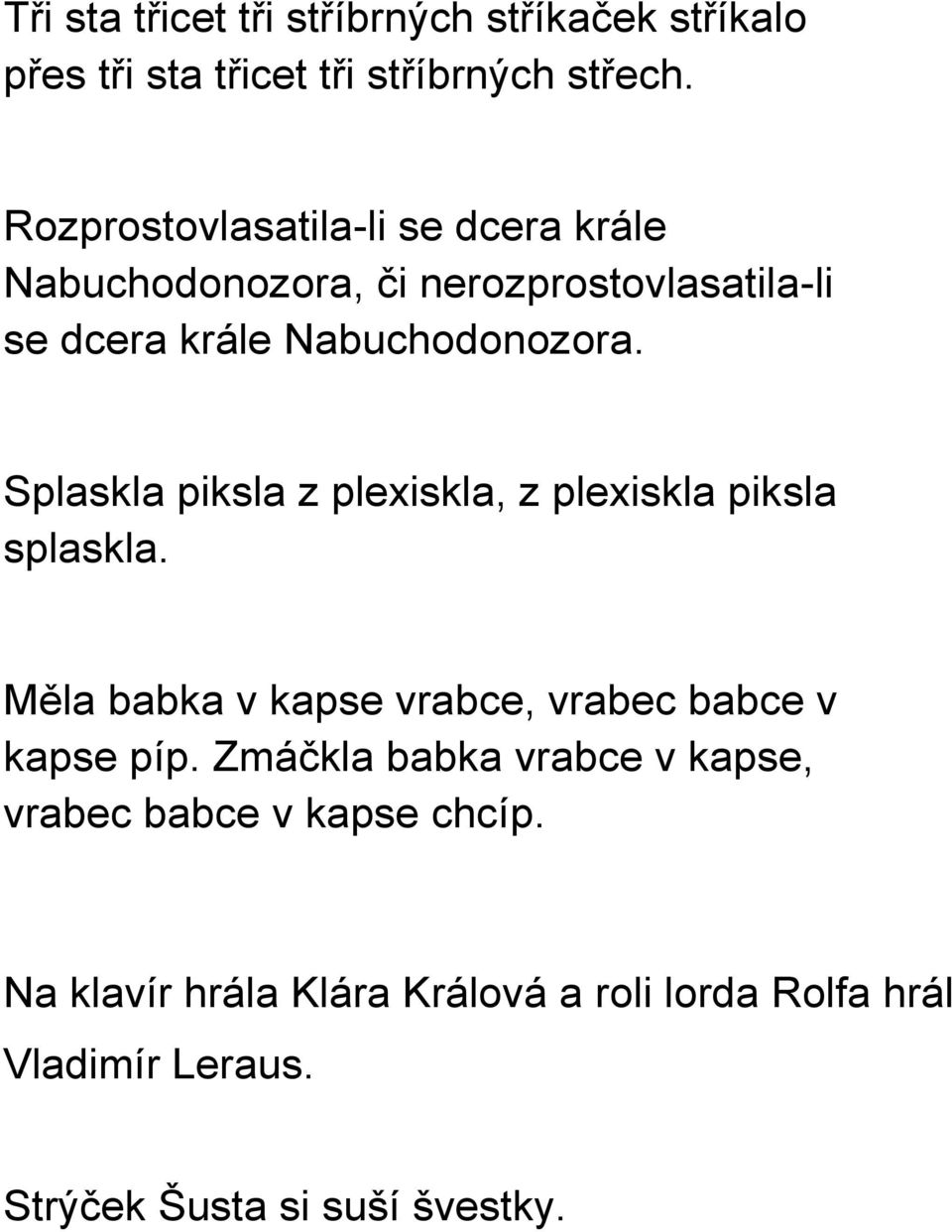 Splaskla piksla z plexiskla, z plexiskla piksla splaskla. Měla babka v kapse vrabce, vrabec babce v kapse píp.