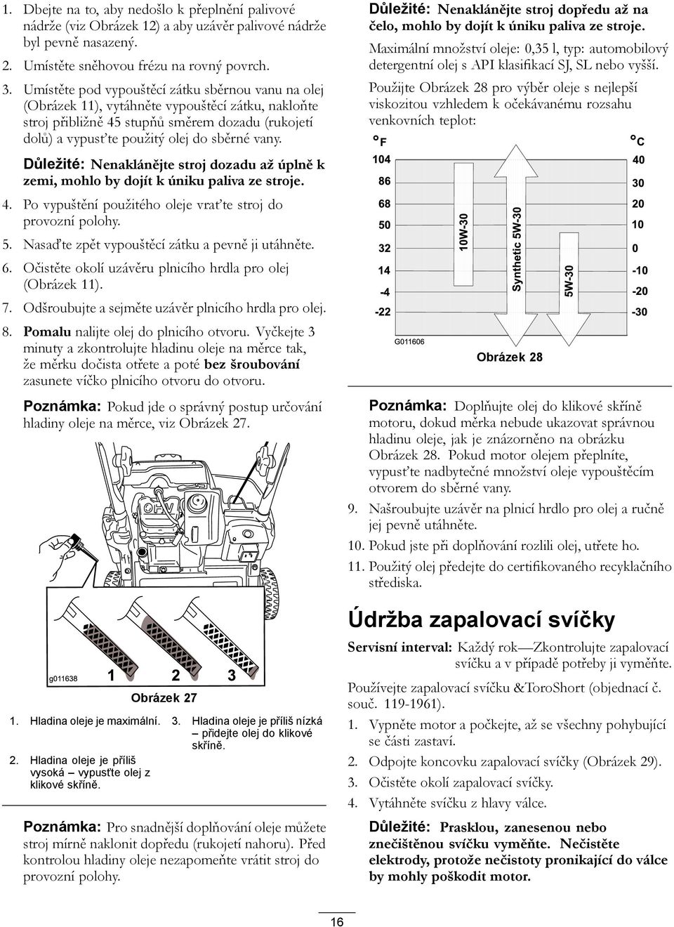 Důležité: Nenaklánějte stroj dozadu až úplně k zemi, mohlo by dojít k úniku paliva ze stroje. 4. Po vypuštění použitého oleje vraťte stroj do provozní polohy. 5.