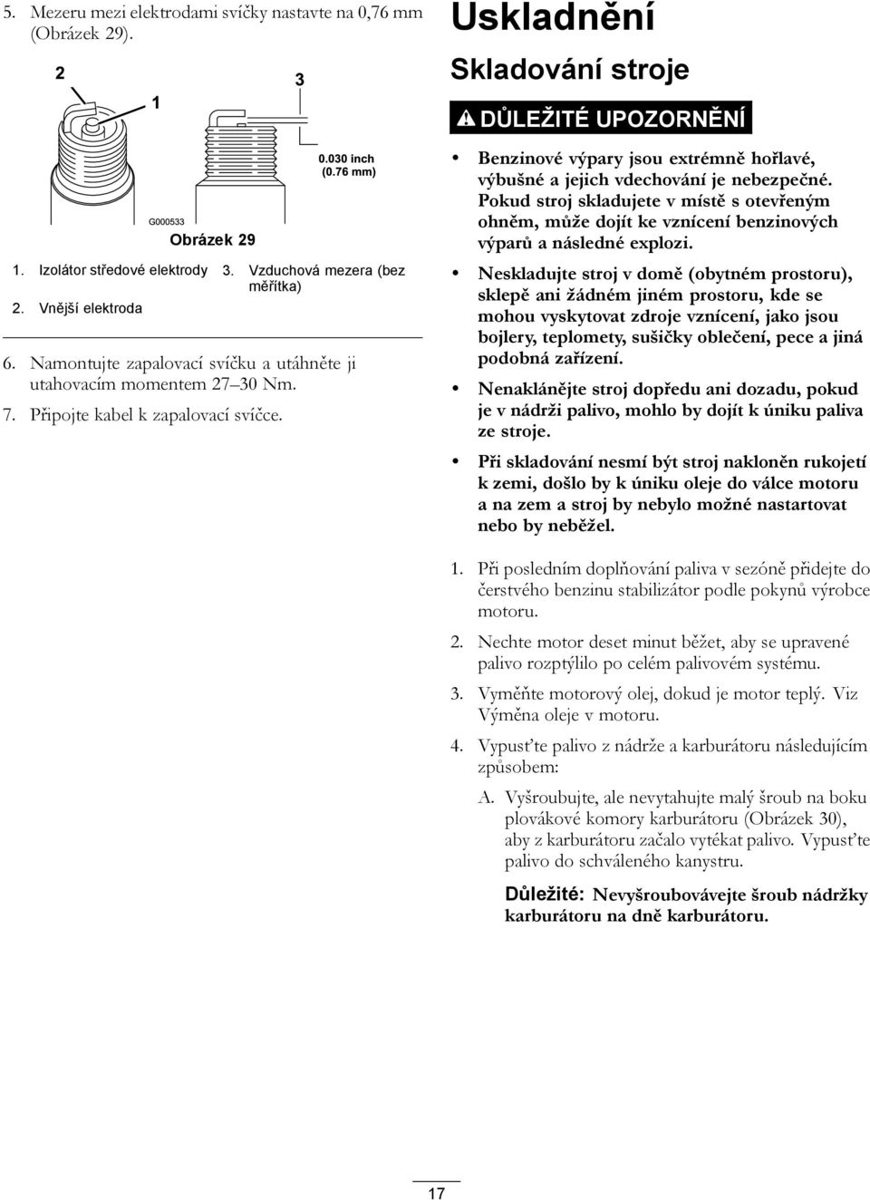 Benzinové výpary jsou extrémně hořlavé, výbušné a jejich vdechování je nebezpečné. Pokud stroj skladujete v místě s otevřeným ohněm, může dojít ke vznícení benzinových výparů a následné explozi.