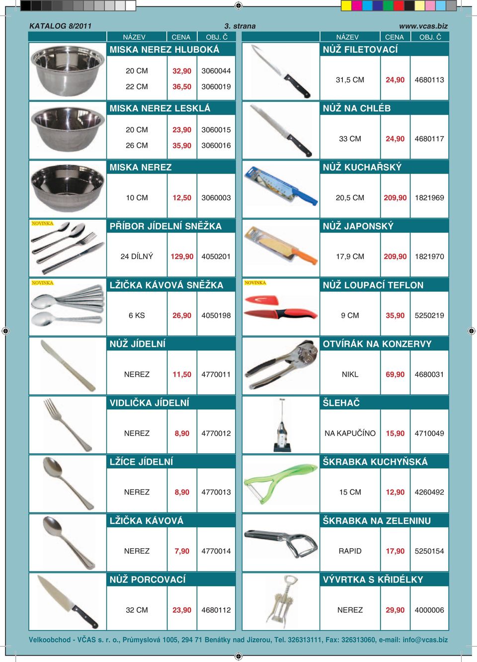 10 CM 12,50 3060003 20,5 CM 209,90 1821969 PŘÍBOR JÍDELNÍ SNĚŽKA NŮŽ JAPONSKÝ 24 DÍLNÝ 129,90 4050201 17,9 CM 209,90 1821970 LŽIČKA KÁVOVÁ SNĚŽKA NŮŽ LOUPACÍ TEFLON 6 KS 26,90 4050198 9 CM 35,90