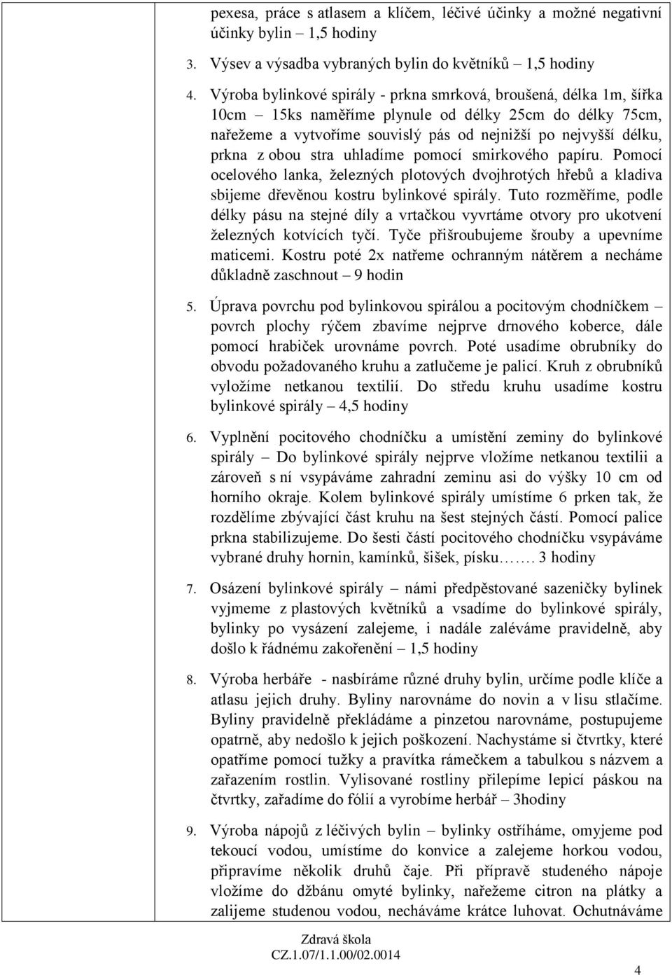 obou stra uhladíme pomocí smirkového papíru. Pomocí ocelového lanka, železných plotových dvojhrotých hřebů a kladiva sbijeme dřevěnou kostru bylinkové spirály.