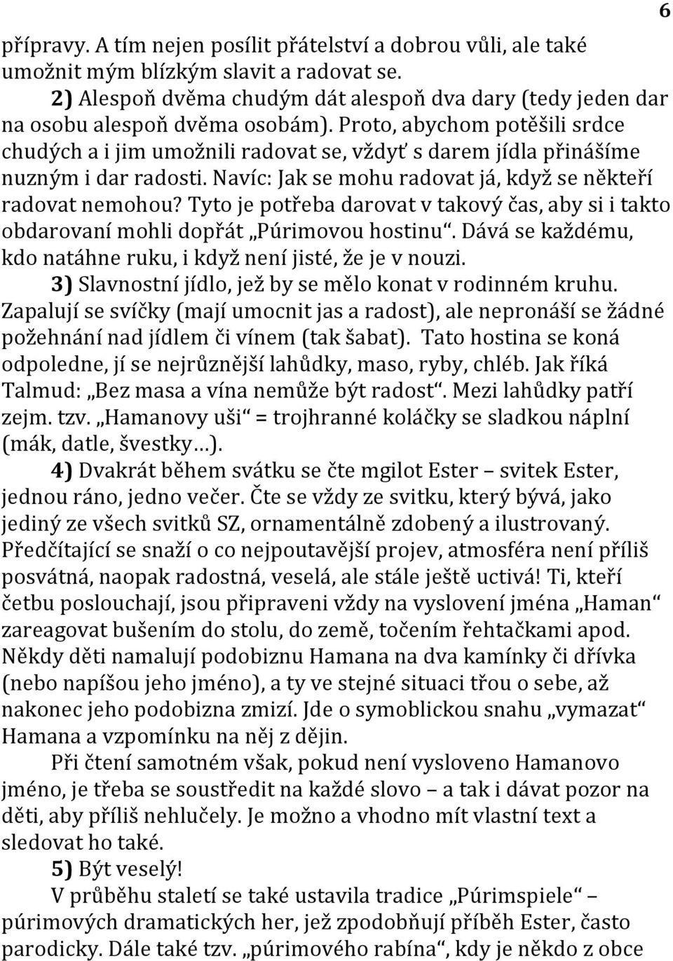 Tyto je potřeba darovat v takový čas, aby si i takto obdarovaní mohli dopřát Púrimovou hostinu. Dává se každému, kdo natáhne ruku, i když není jisté, že je v nouzi.