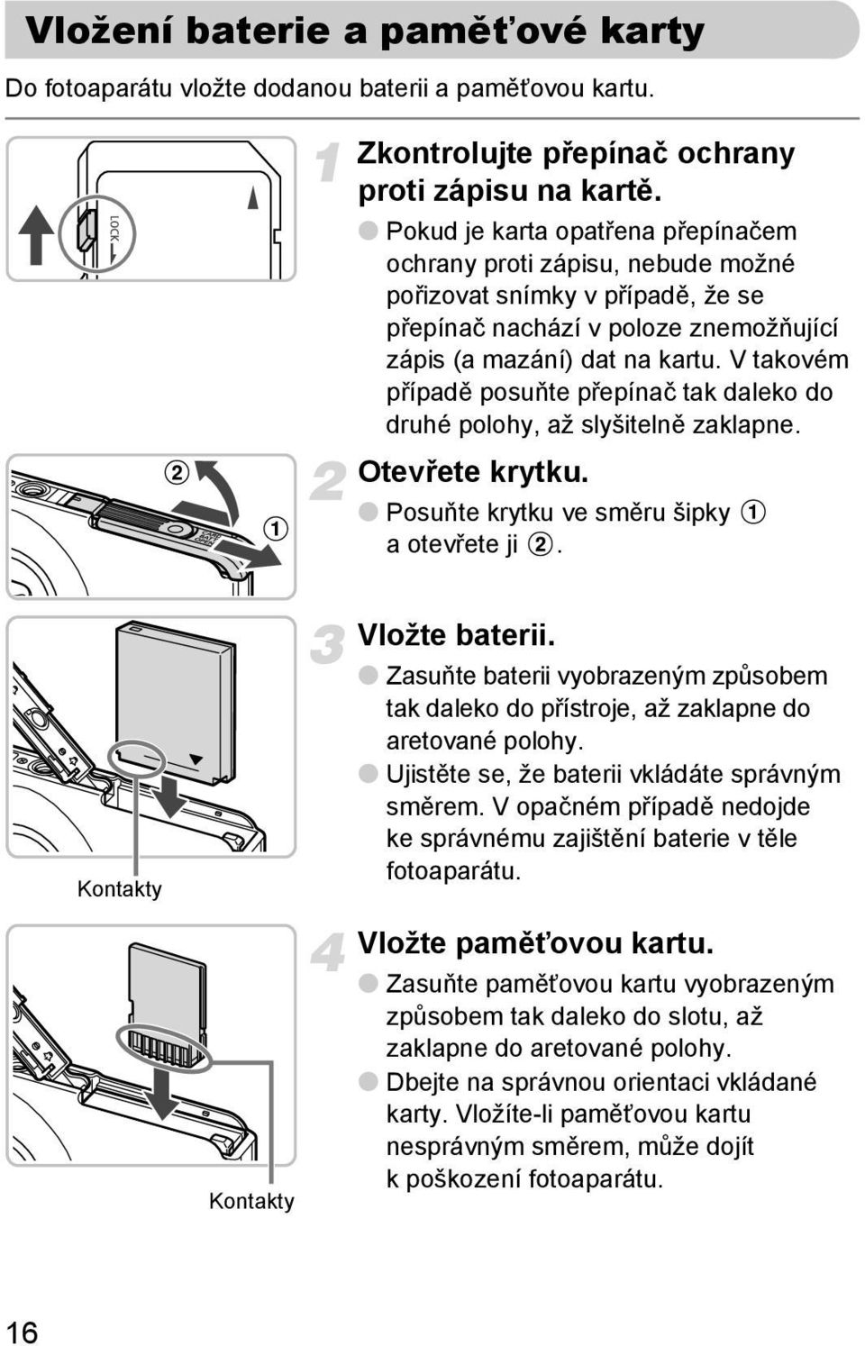 V takovém případě posuňte přepínač tak daleko do druhé polohy, až slyšitelně zaklapne. Otevřete krytku. Posuňte krytku ve směru šipky aotevřete ji. Kontakty Vložte baterii.