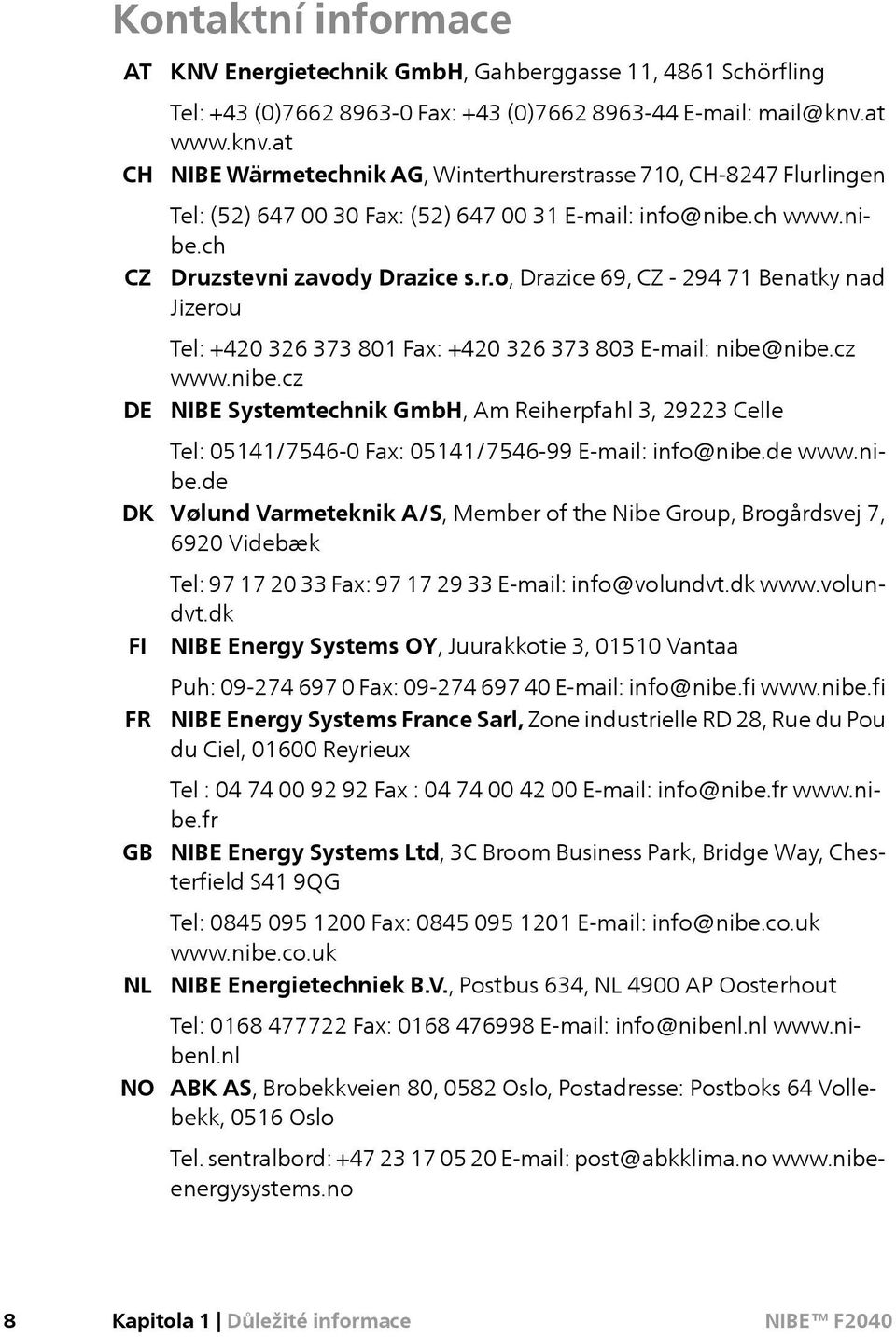 cz www.nibe.cz NIBE Systemtechnik GmbH, Am Reiherpfahl 3, 29223 Celle Tel: 05141/7546-0 Fax: 05141/7546-99 E-mail: info@nibe.de www.nibe.de Vølund Varmeteknik A/S, Member of the Nibe Group, Brogårdsvej 7, 6920 Videbæk Tel: 97 17 20 33 Fax: 97 17 29 33 E-mail: info@volundvt.