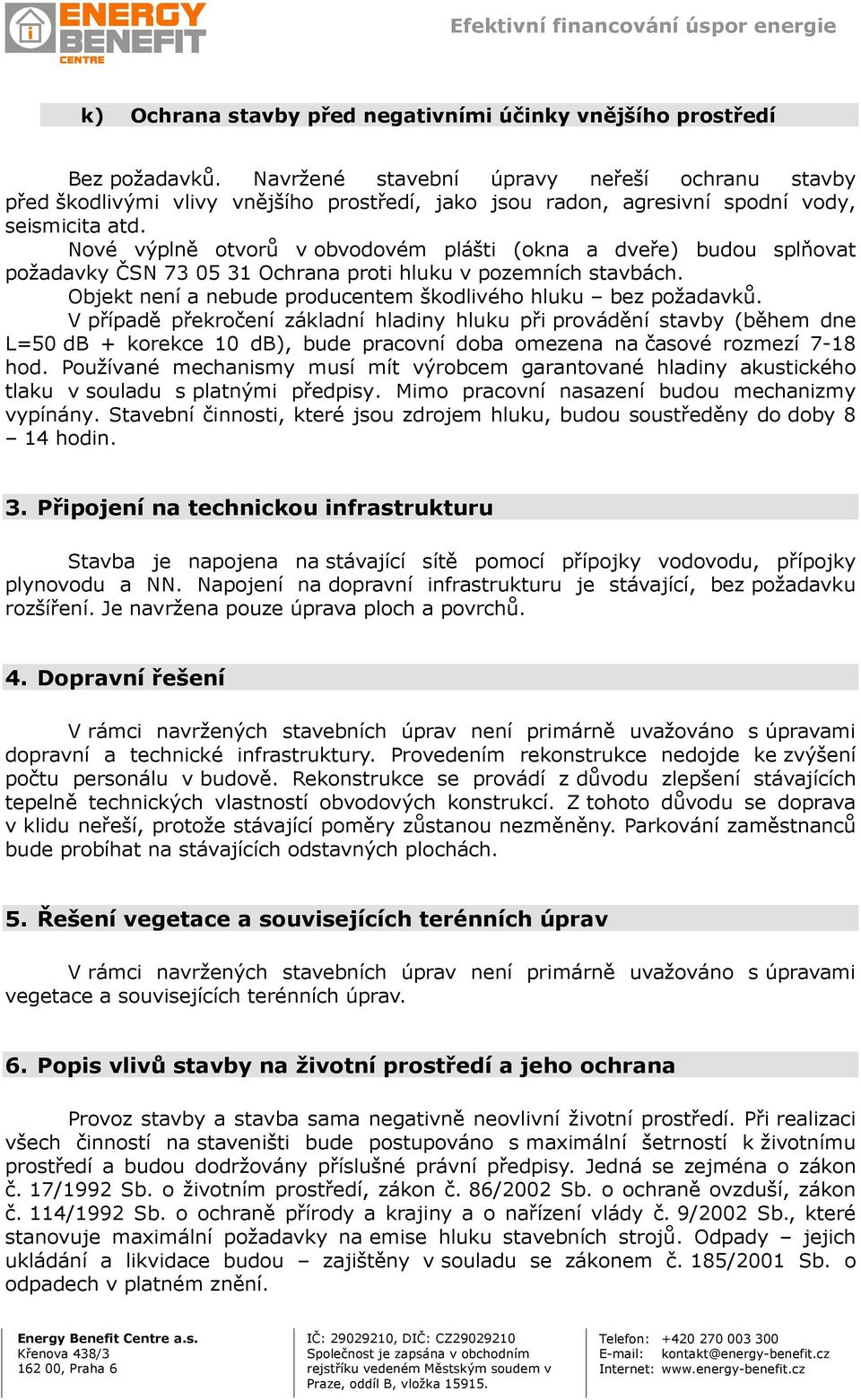 Nové výplně otvorů v obvodovém plášti (okna a dveře) budou splňovat požadavky ČSN 73 05 31 Ochrana proti hluku v pozemních stavbách. Objekt není a nebude producentem škodlivého hluku bez požadavků.