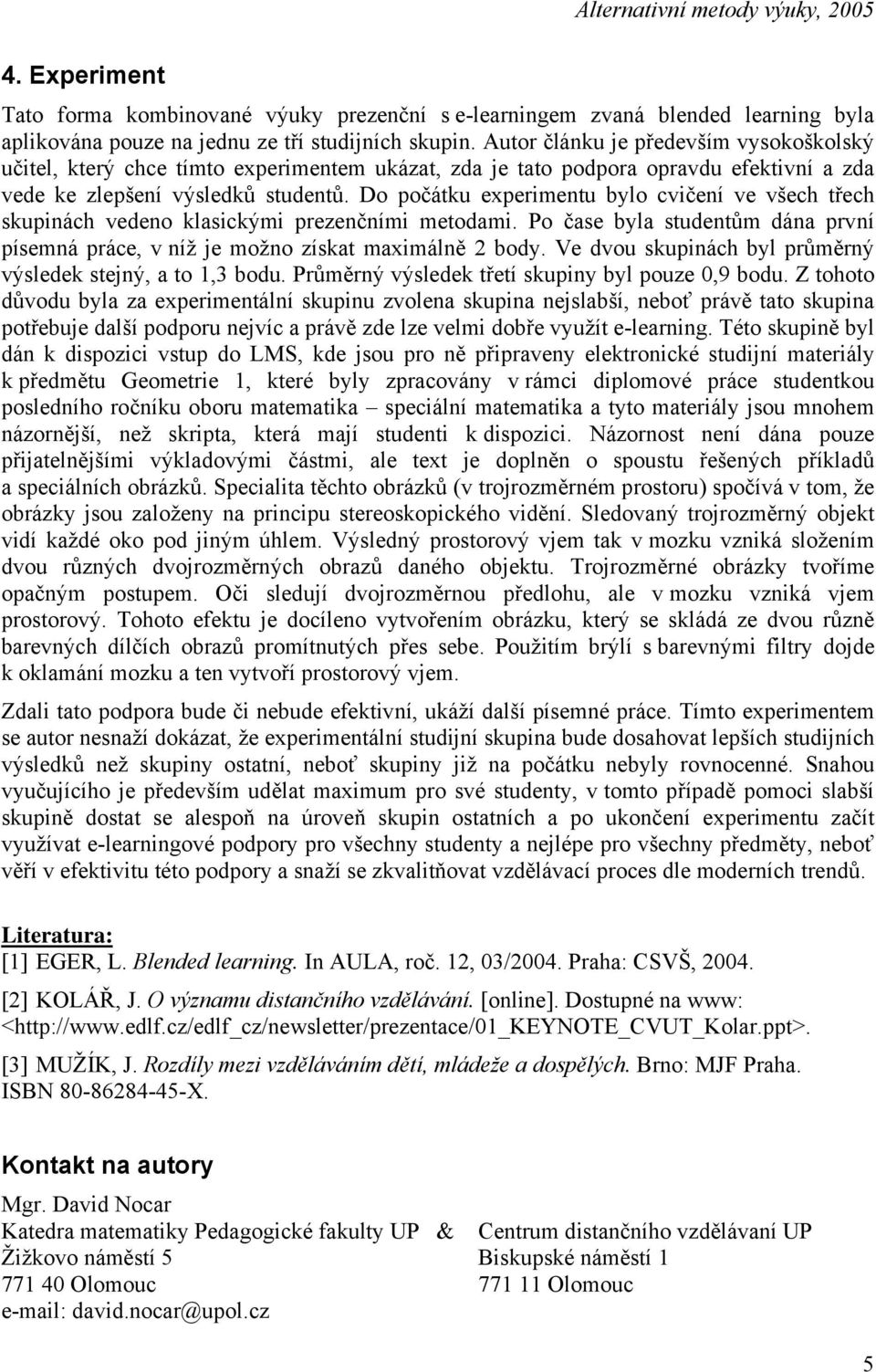 Do počátku experimentu bylo cvičení ve všech třech skupinách vedeno klasickými prezenčními metodami. Po čase byla studentům dána první písemná práce, v níž je možno získat maximálně 2 body.