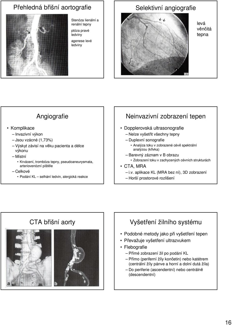 zobrazení tepen Dopplerovská ultrasonografie Nelze vyšetřit všechny tepny Duplexní sonografie Analýza toku v zobrazené cévě spektrální analýzou (křivka) Barevný záznam v B obrazu Zobrazení toku v