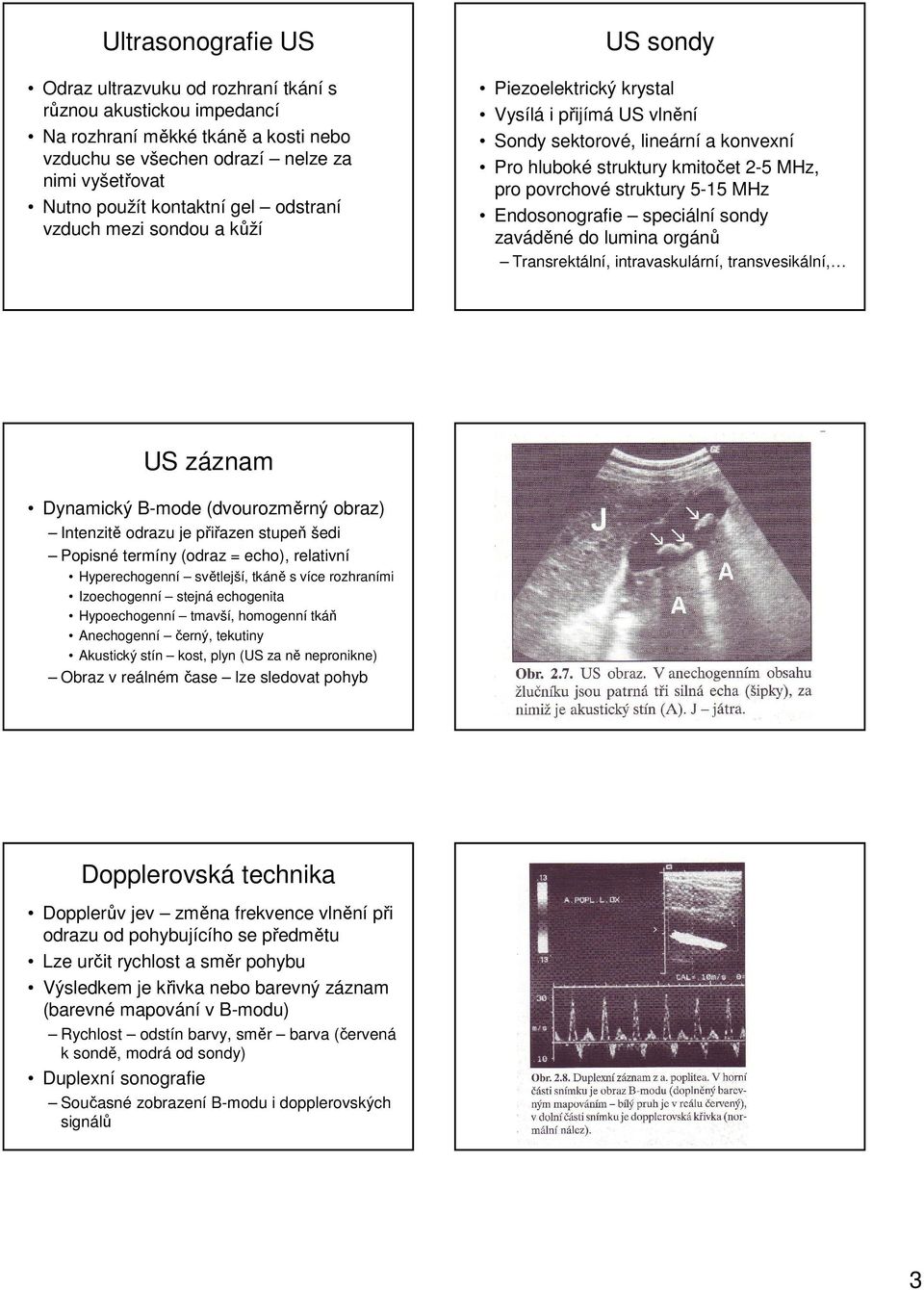 5-15 MHz Endosonografie speciální sondy zaváděné do lumina orgánů Transrektální, intravaskulární, transvesikální, US záznam Dynamický B-mode (dvourozměrný obraz) Intenzitě odrazu je přiřazen stupeň